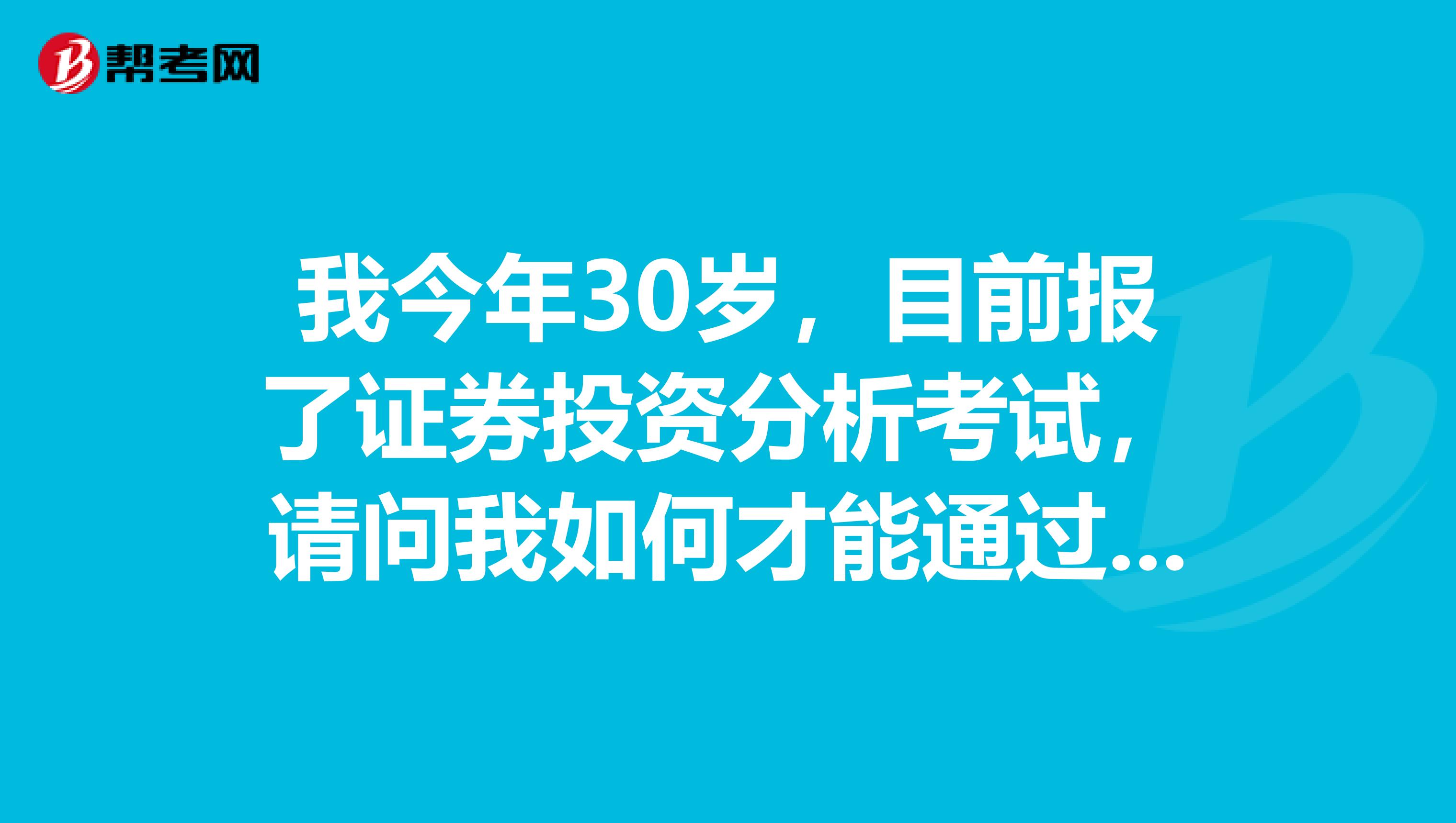我今年30岁,目前报了证券投资分析考试,请问我如何才能通过这个考试呢?
