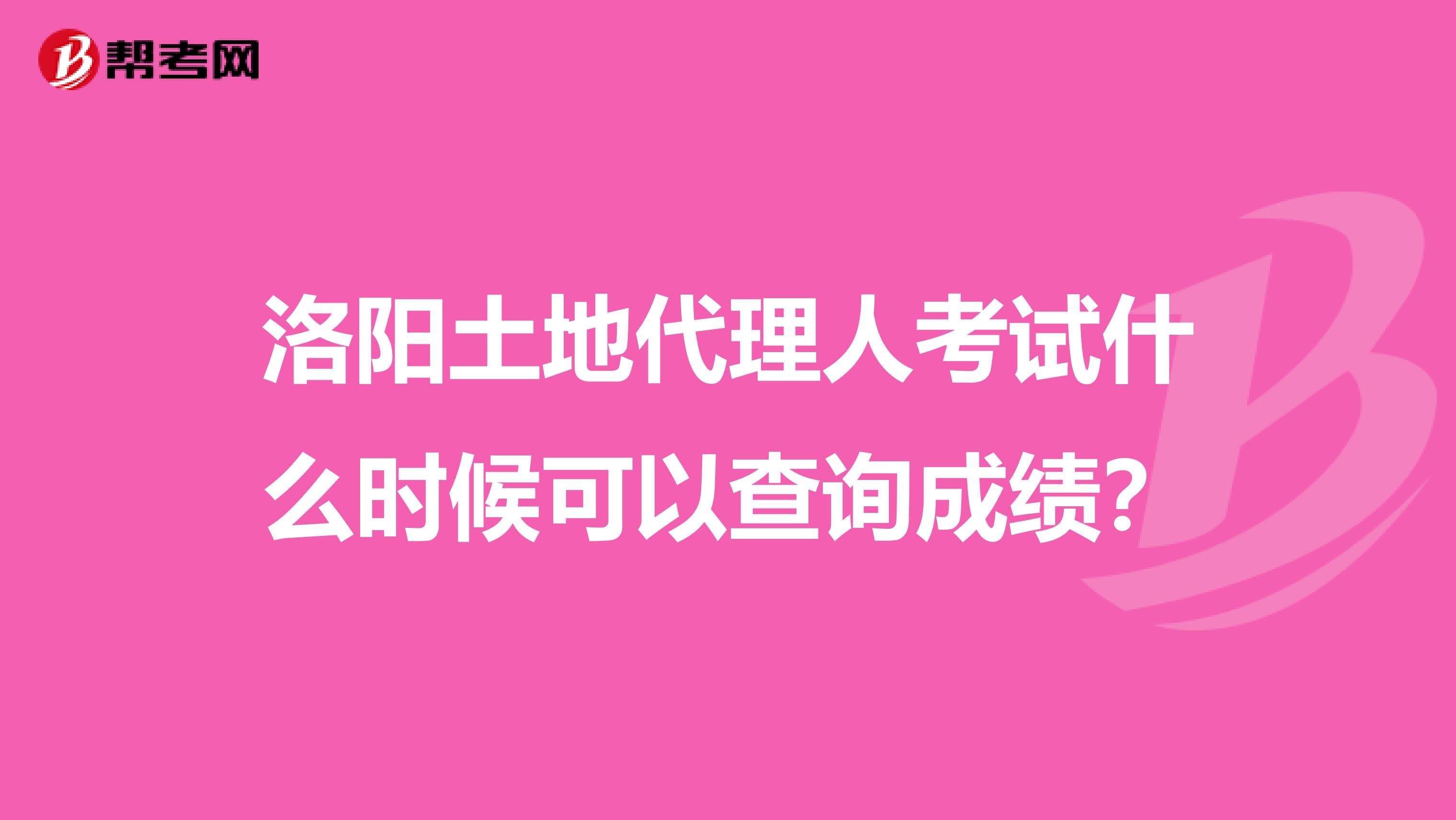洛阳土地代理人考试什么时候可以查询成绩?