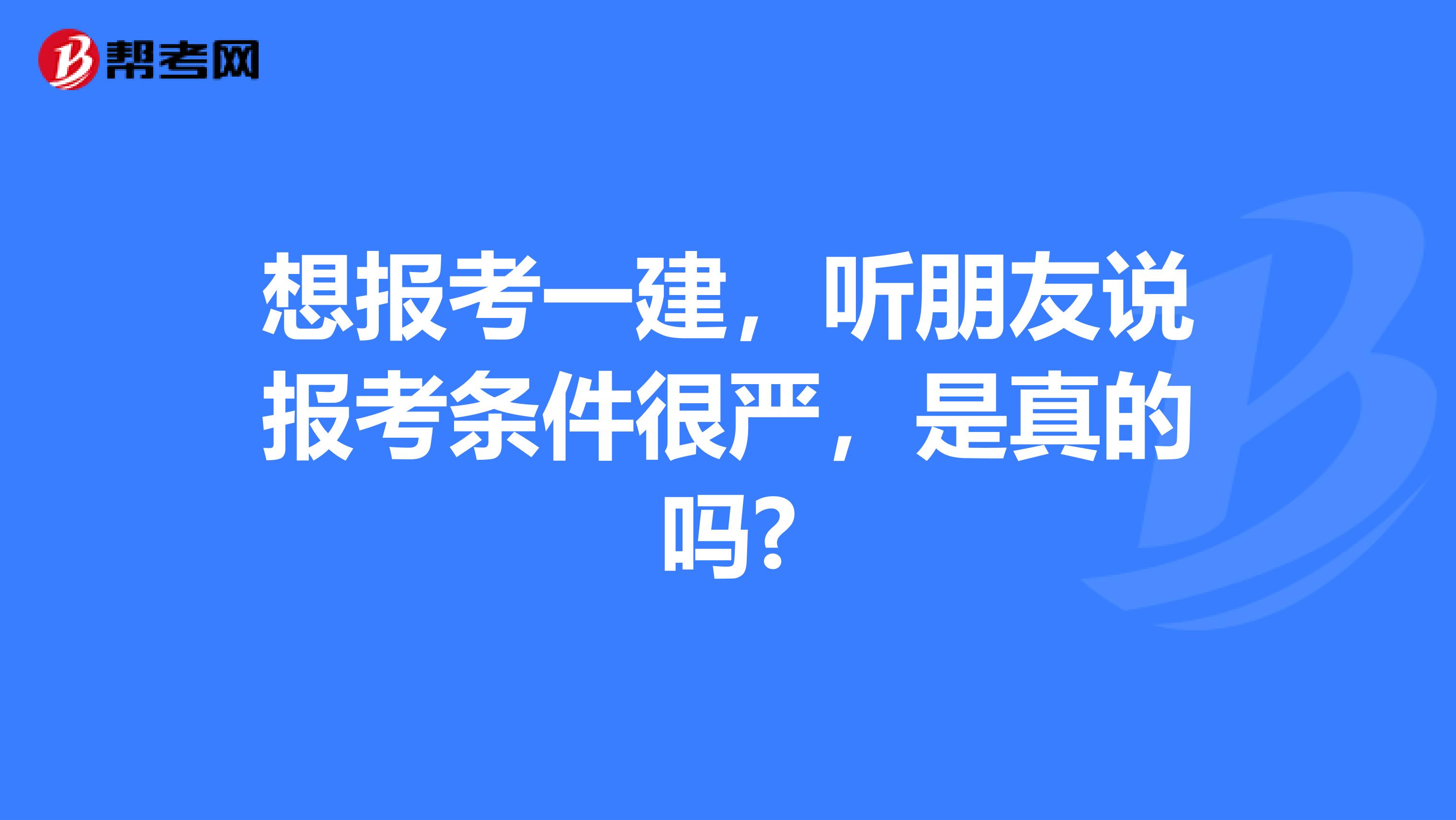 想报考一建，听朋友说报考条件很严，是真的吗?