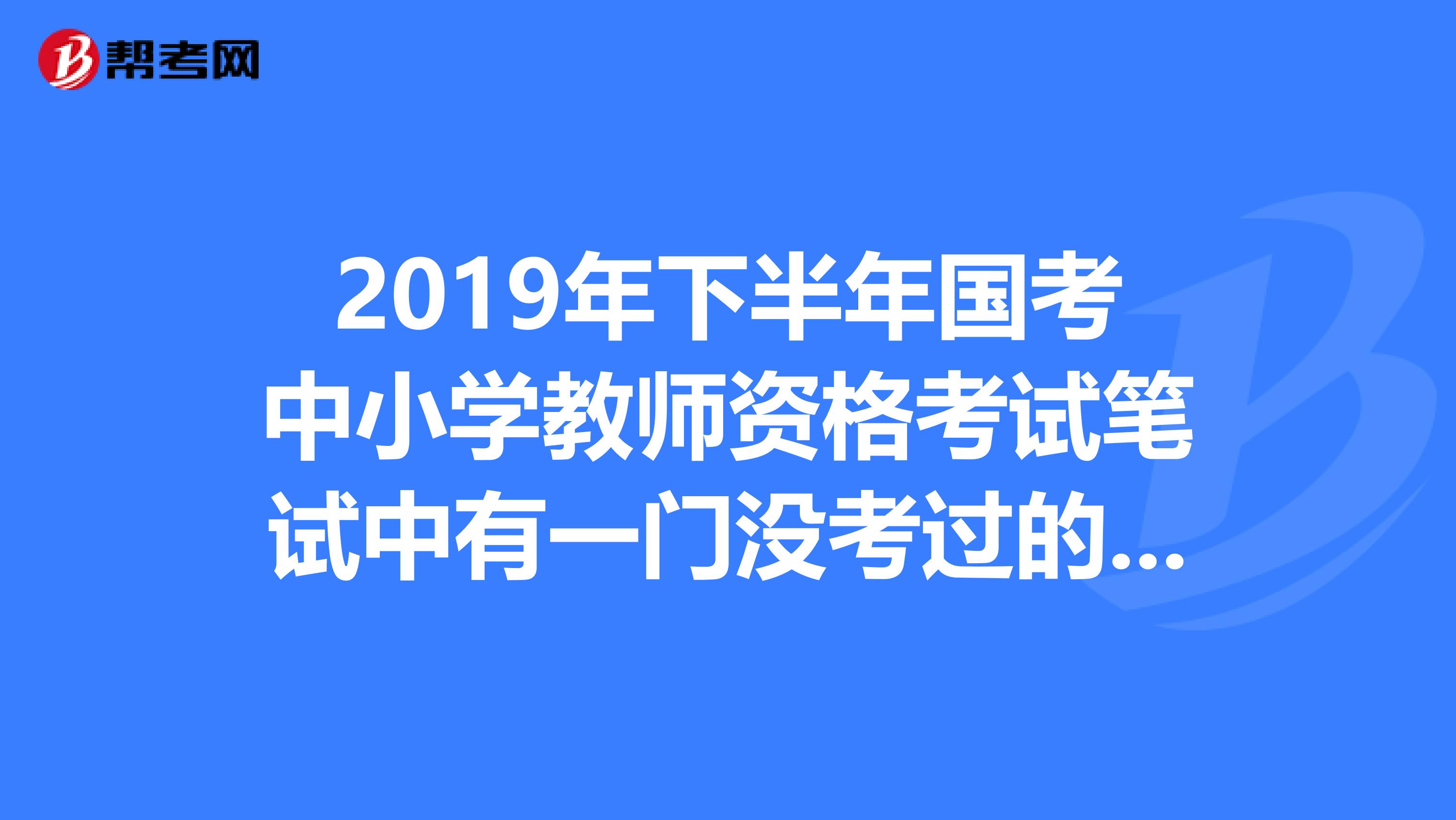 2019年下半年国考中小学教师资格考试笔试中有一门没考过的什么时候清考