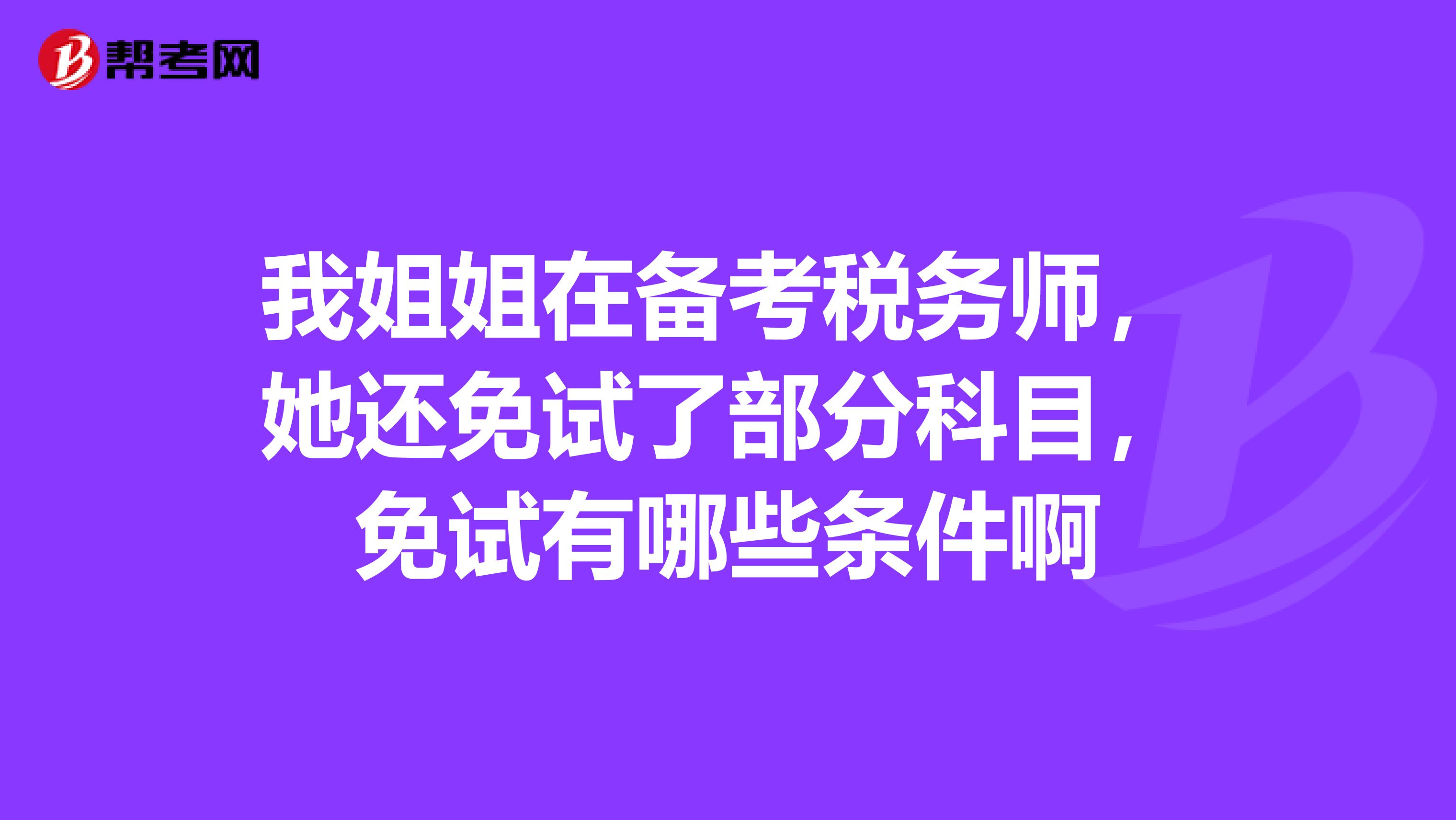 我姐姐在备考税务师,她还免试了部分科目,免试有哪些条件啊