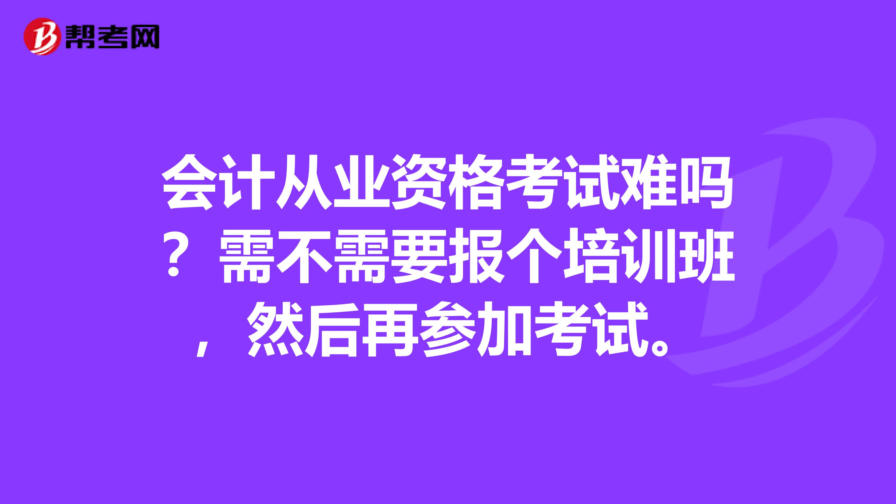 会计从业资格考试难吗？需不需要报个培训班，然后再参加考试。