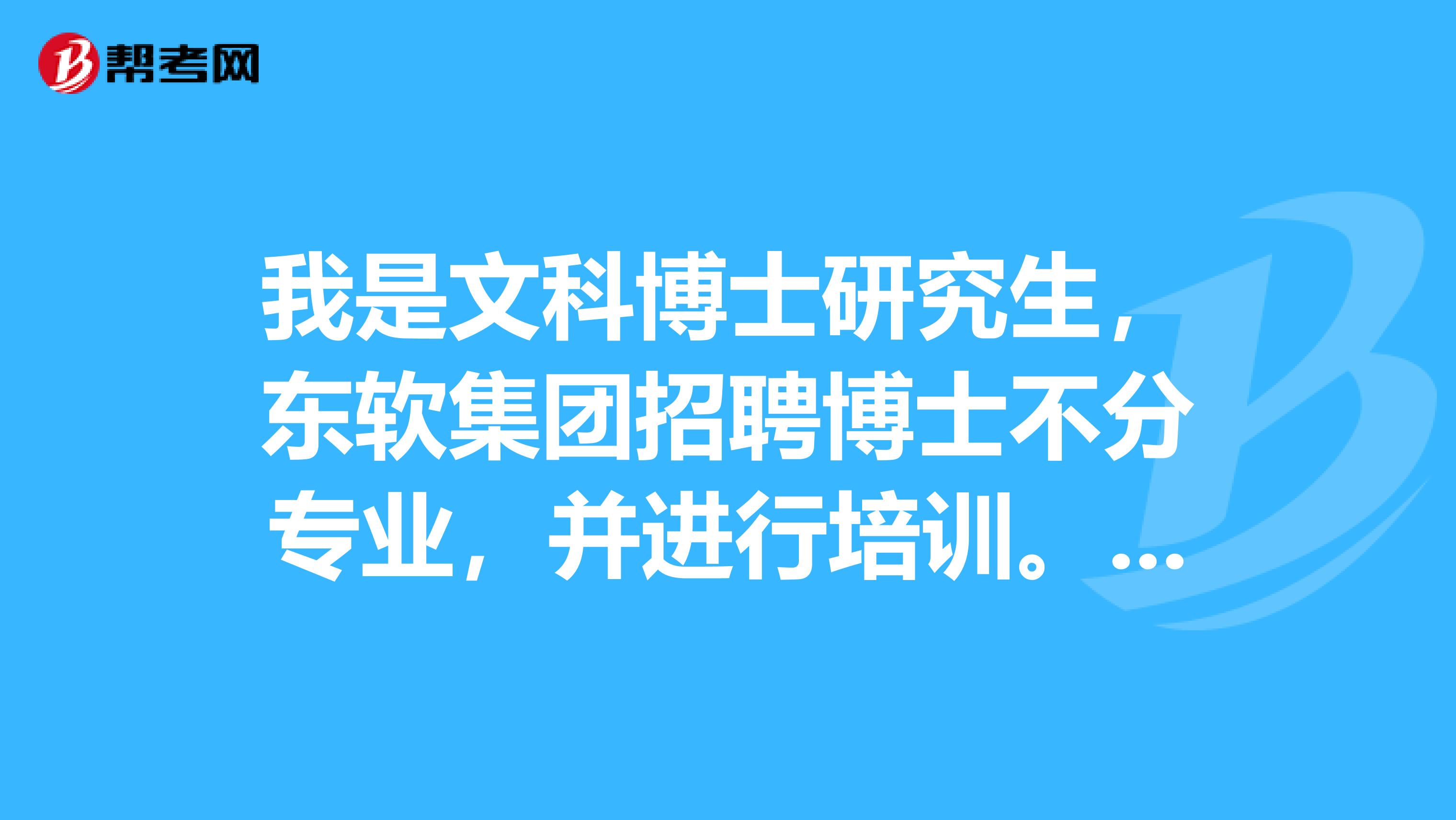 我是文科博士研究生，东软集团招聘博士不分专业，并进行培训。不知道博士毕业后进入东软后待遇如何？