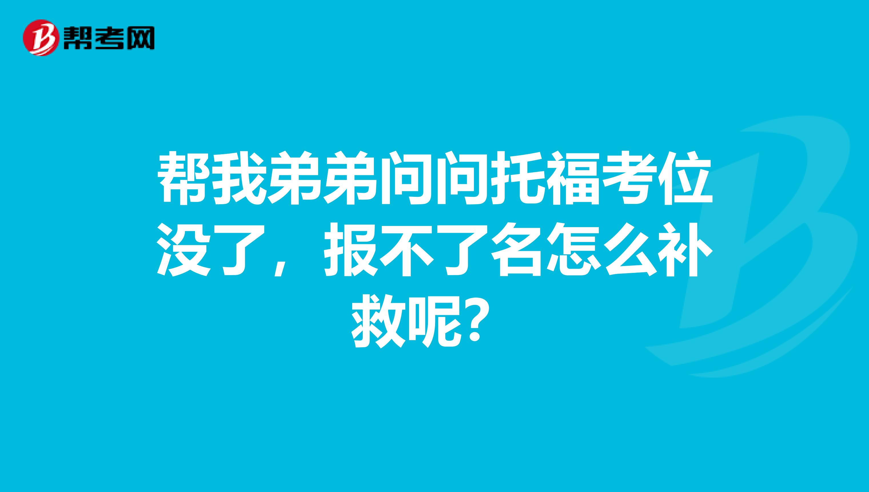 帮我弟弟问问托福考位没了,报不了名怎么补救呢?