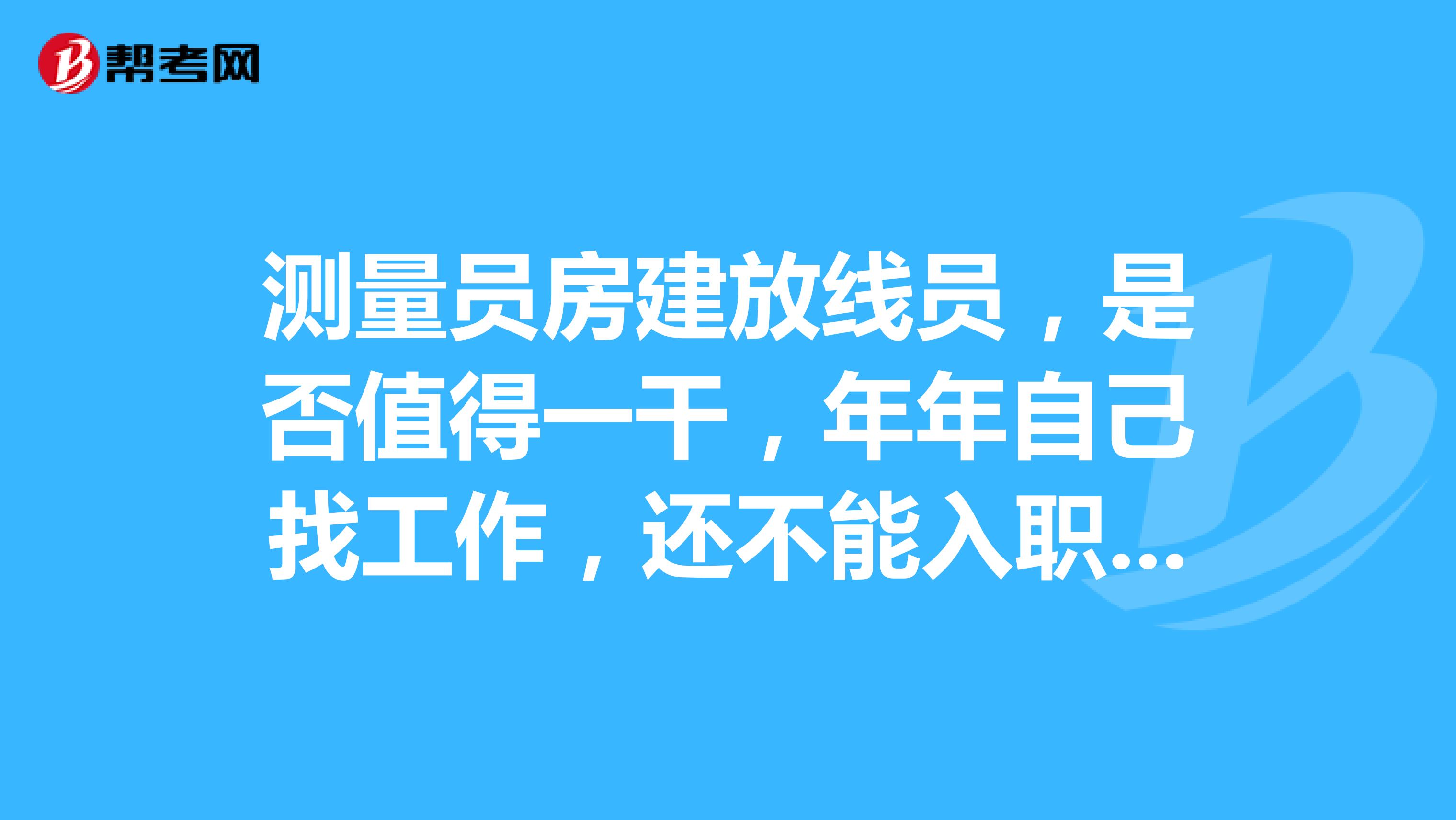 测量员房建放线员,是否值得一干,年年自己找工作,还不能入职,除了工资高点,其它和工人一样了吧