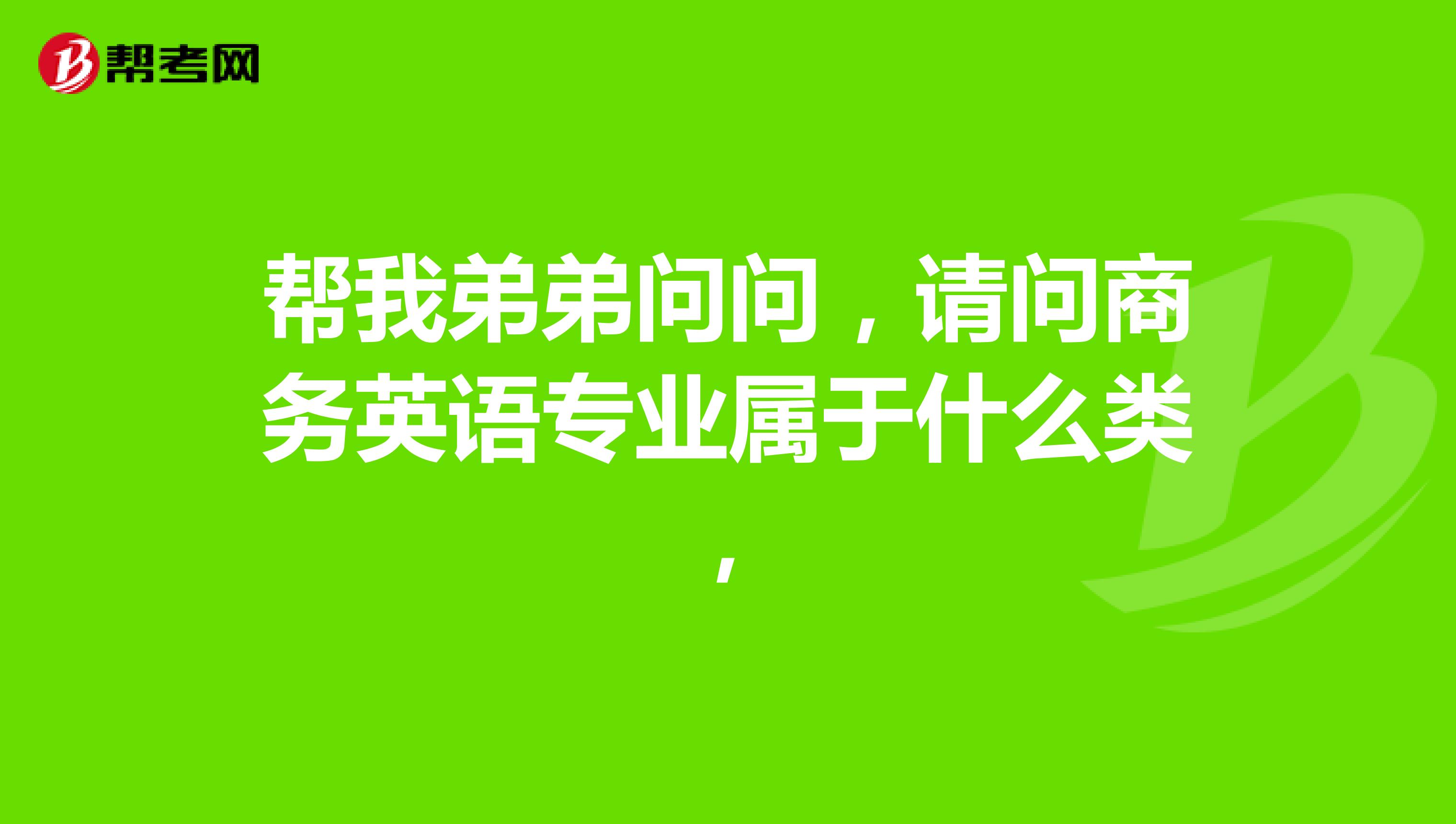 帮我弟弟问问,请问商务英语专业属于什么类,