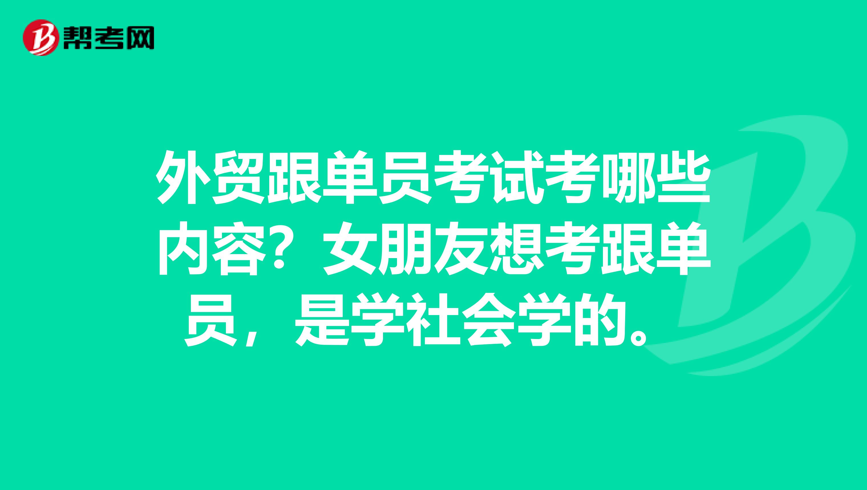 外贸跟单员考试考哪些内容？女朋友想考跟单员，是学社会学的。