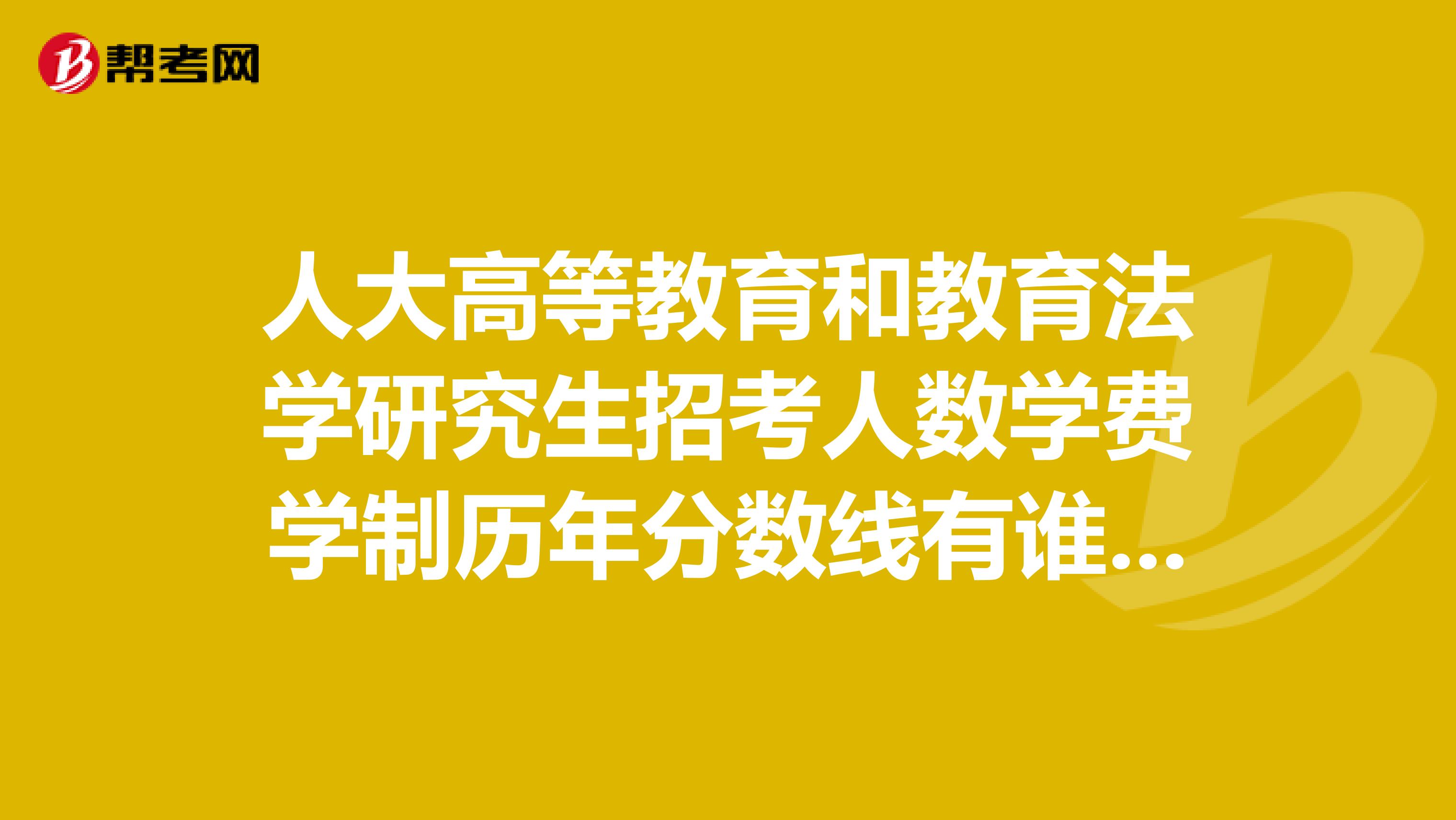 人大高等教育和教育法学研究生招考人数学费学制历年分数线有谁知道吗