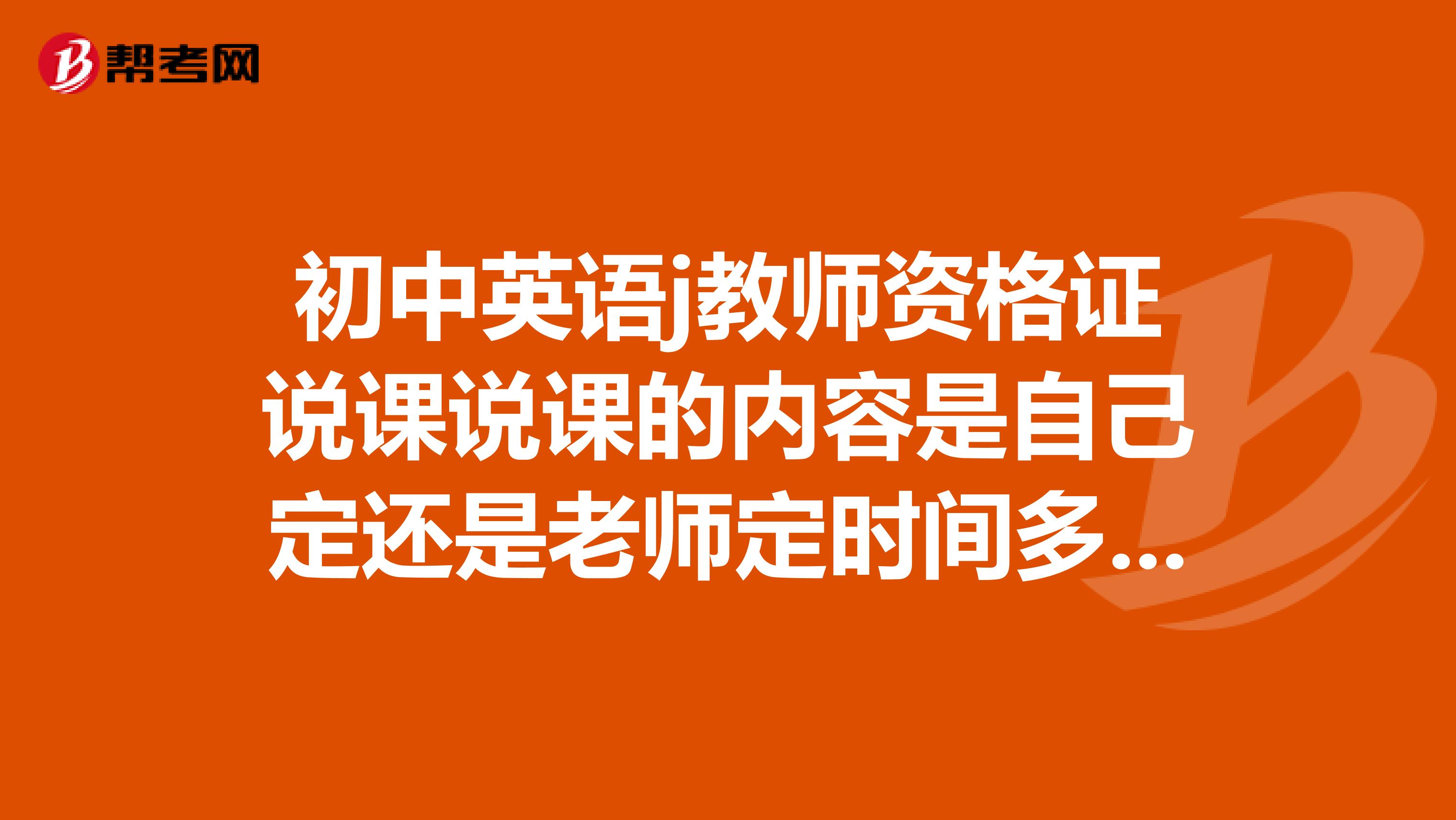 初中英语j教师资格证说课说课的内容是自己定还是老师定时间多长通过率高吗