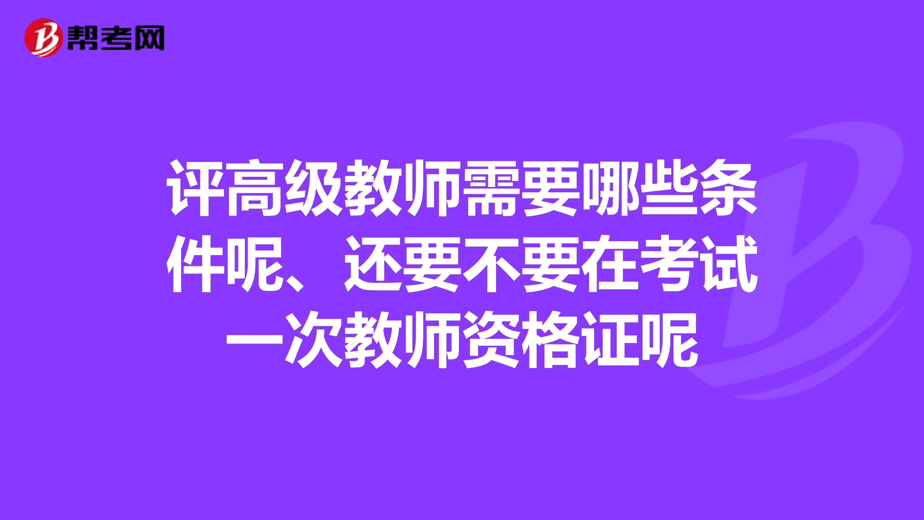 评高级教师需要哪些条件呢、还要不要在考试一次教师资格证呢