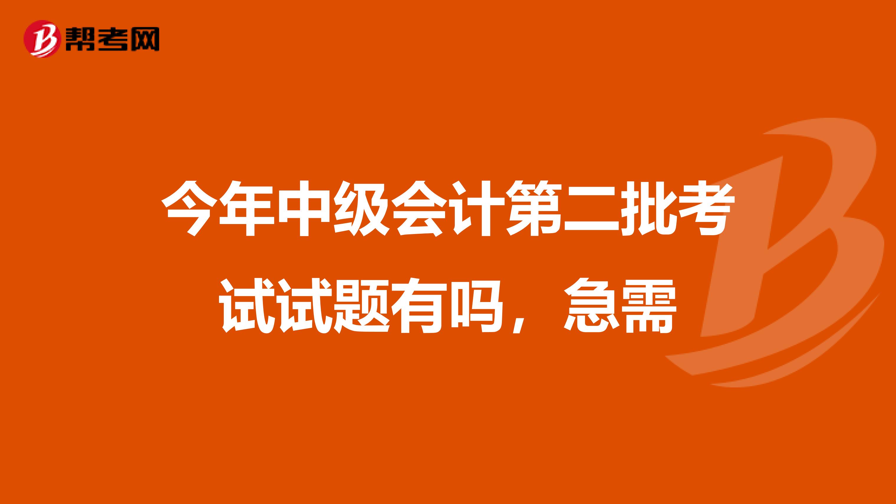 今年中级会计第二批考试试题有吗,急需