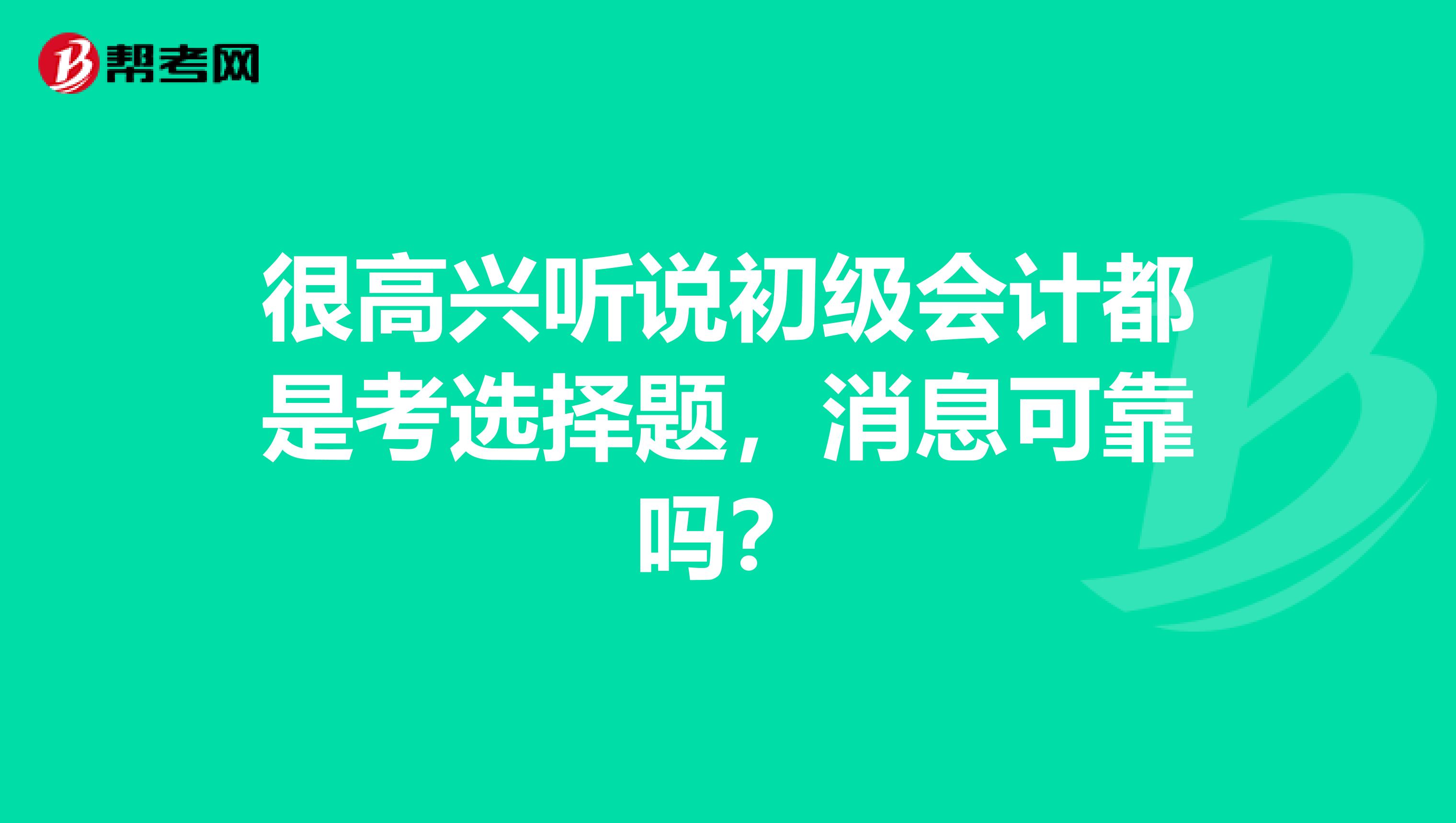 很高兴听说初级会计都是考选择题，消息可靠吗？