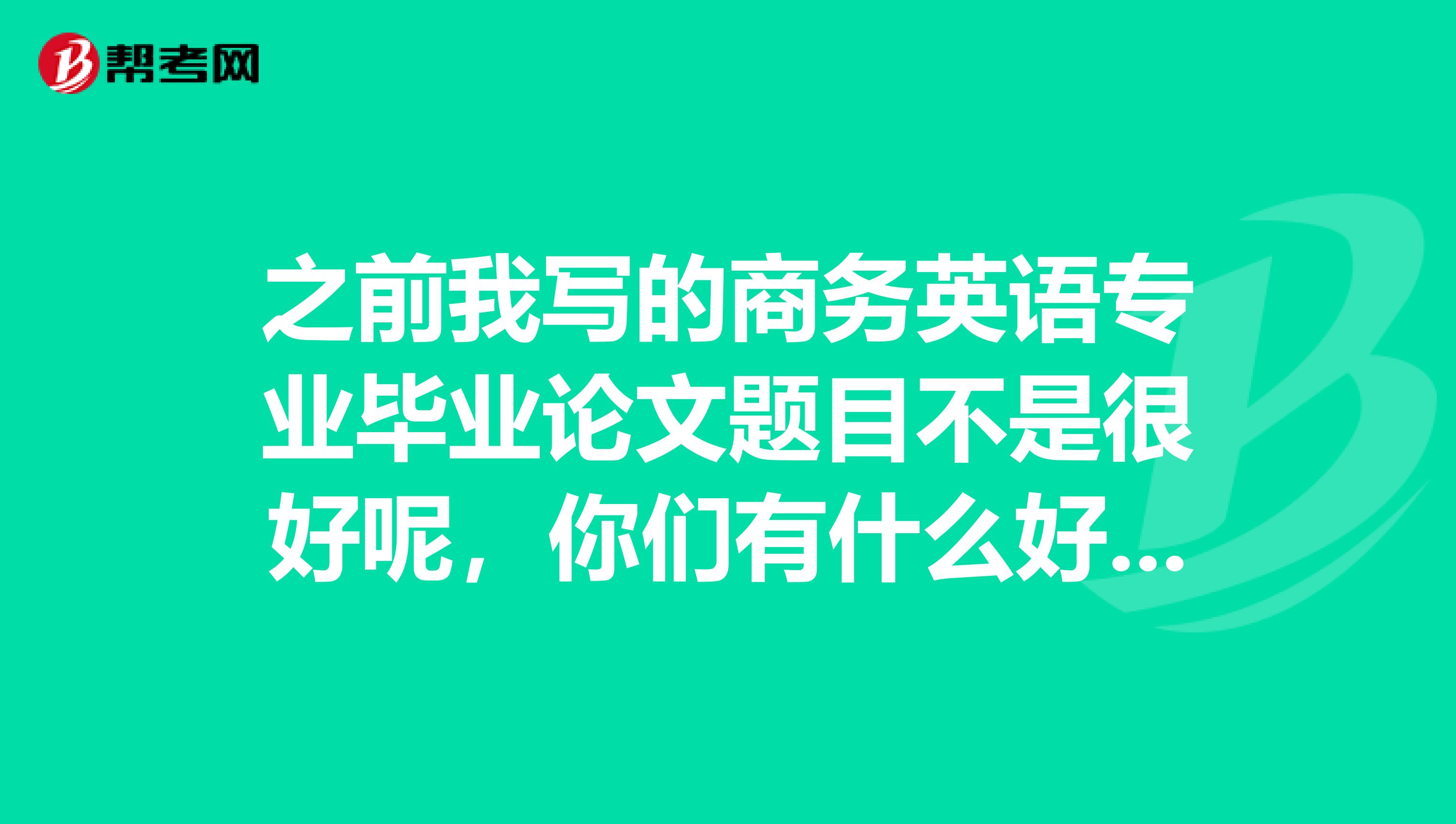之前我写的商务英语专业毕业论文题目不是很好呢,你们有什么好的题目吗?