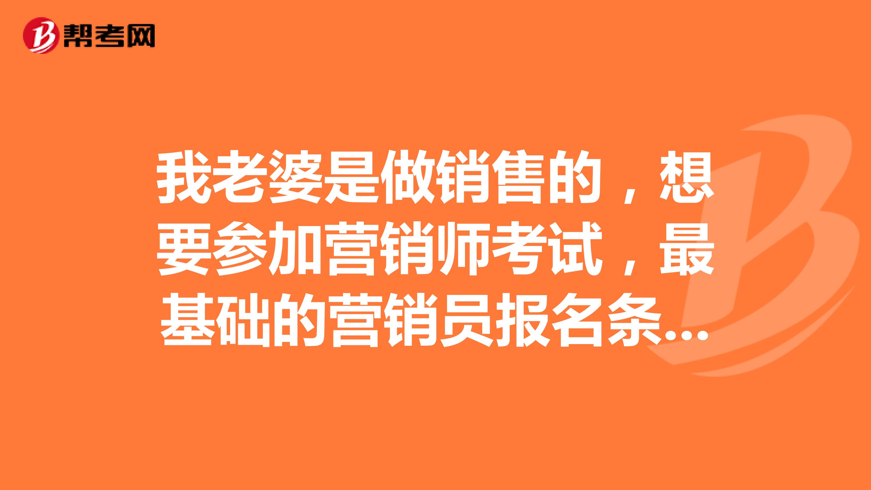 我老婆是做销售的,想要参加营销师考试,最基础的营销员报名条件是什么呢?