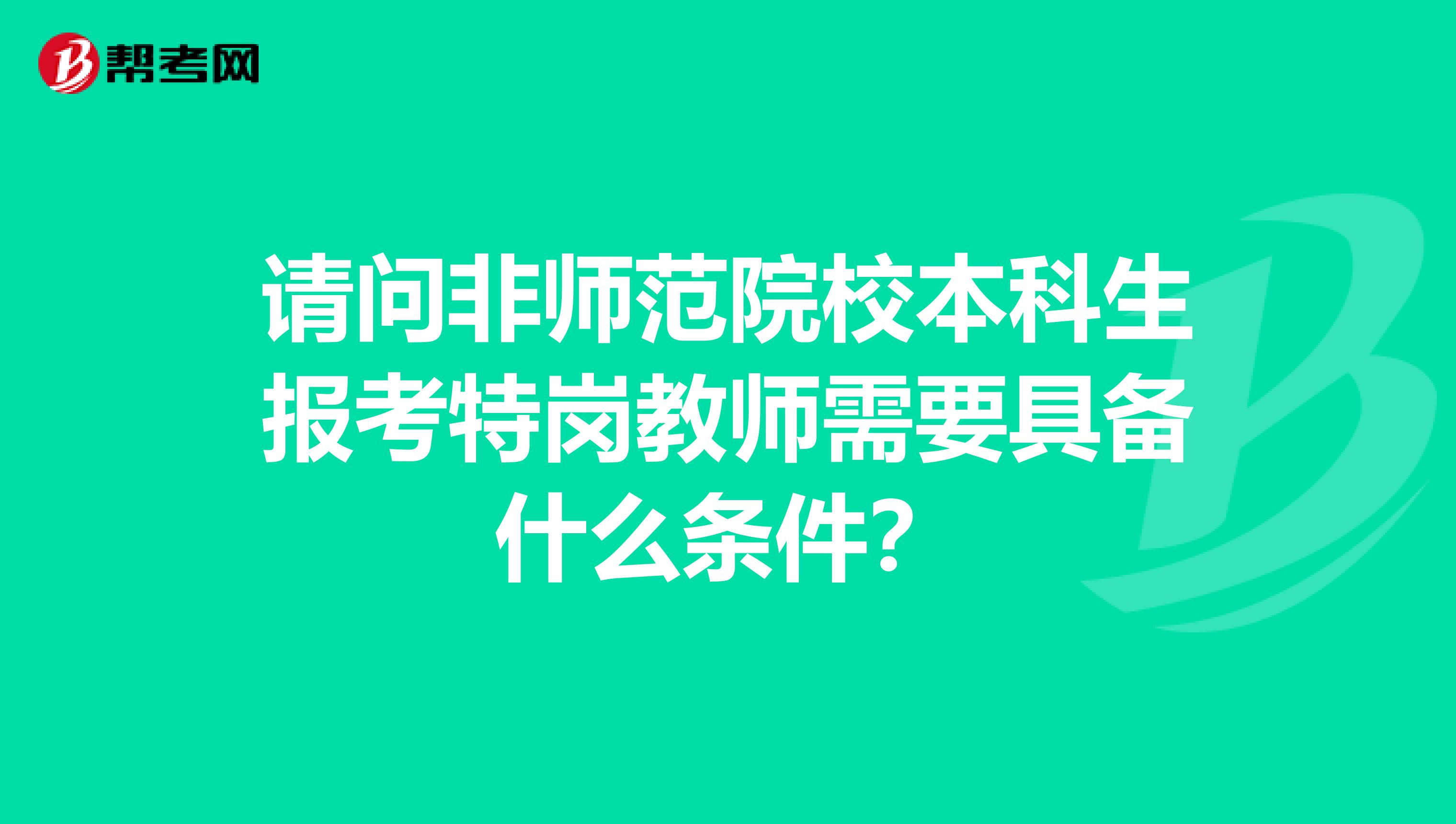 请问非师范院校本科生报考特岗教师需要具备什么条件？