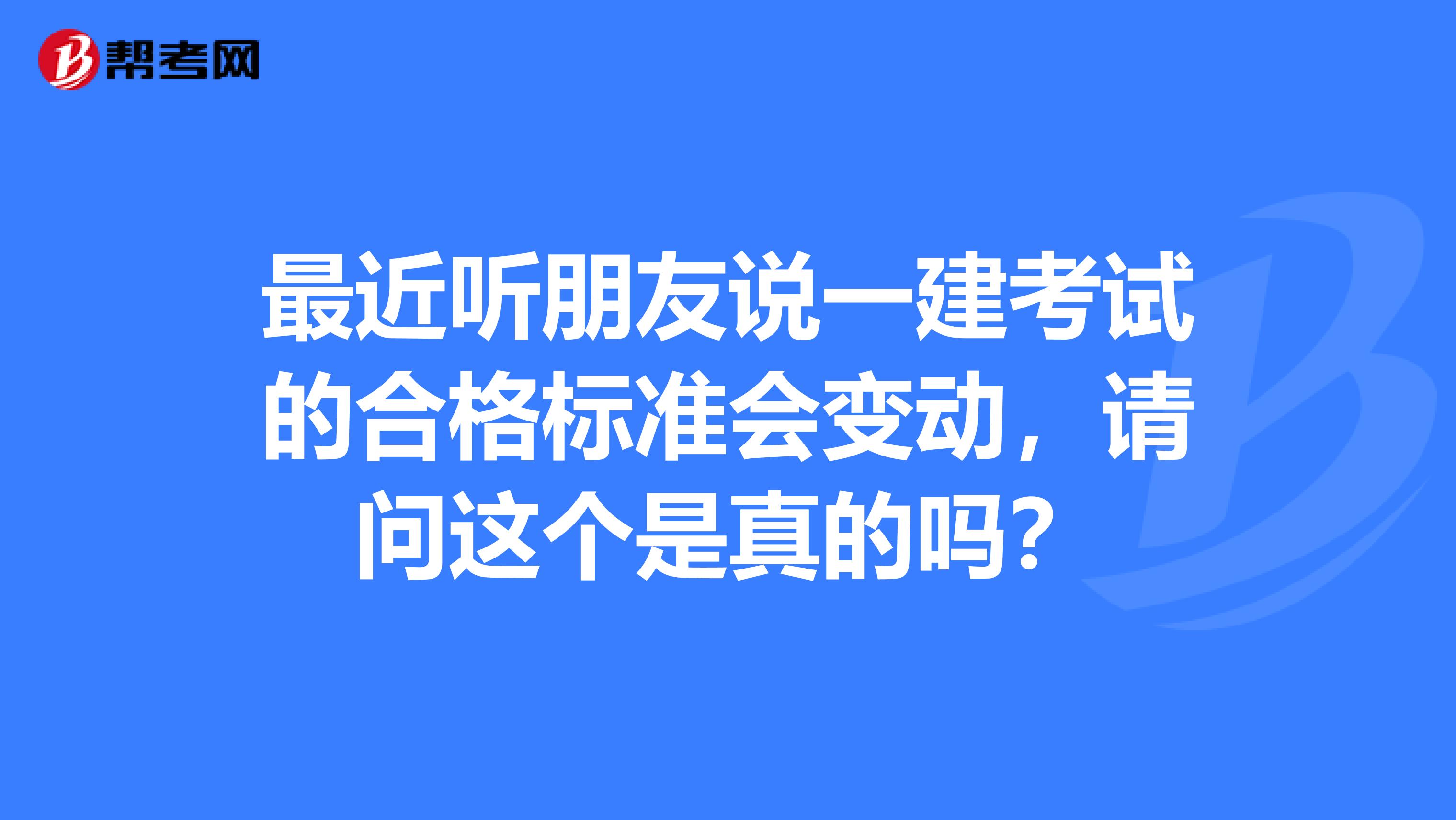 最近听朋友说一建考试的合格标准会变动,请问这个是真的吗?