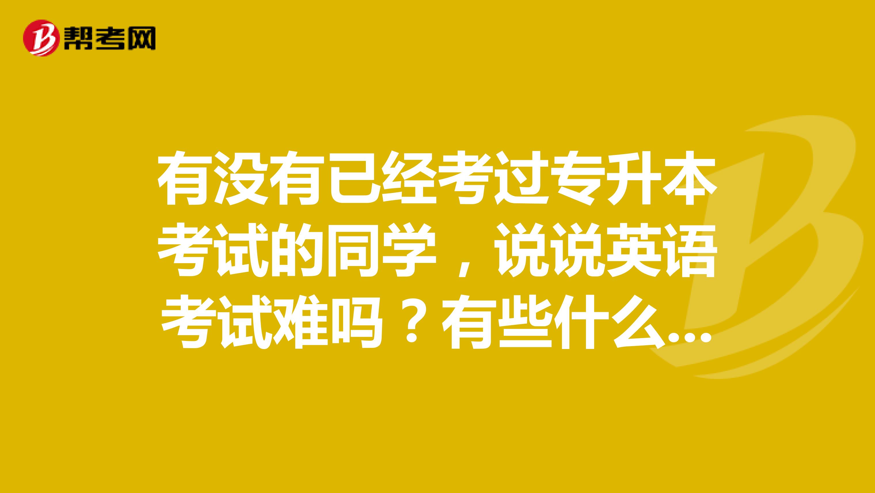 有没有已经考过专升本考试的同学，说说英语考试难吗？有些什么题呢？