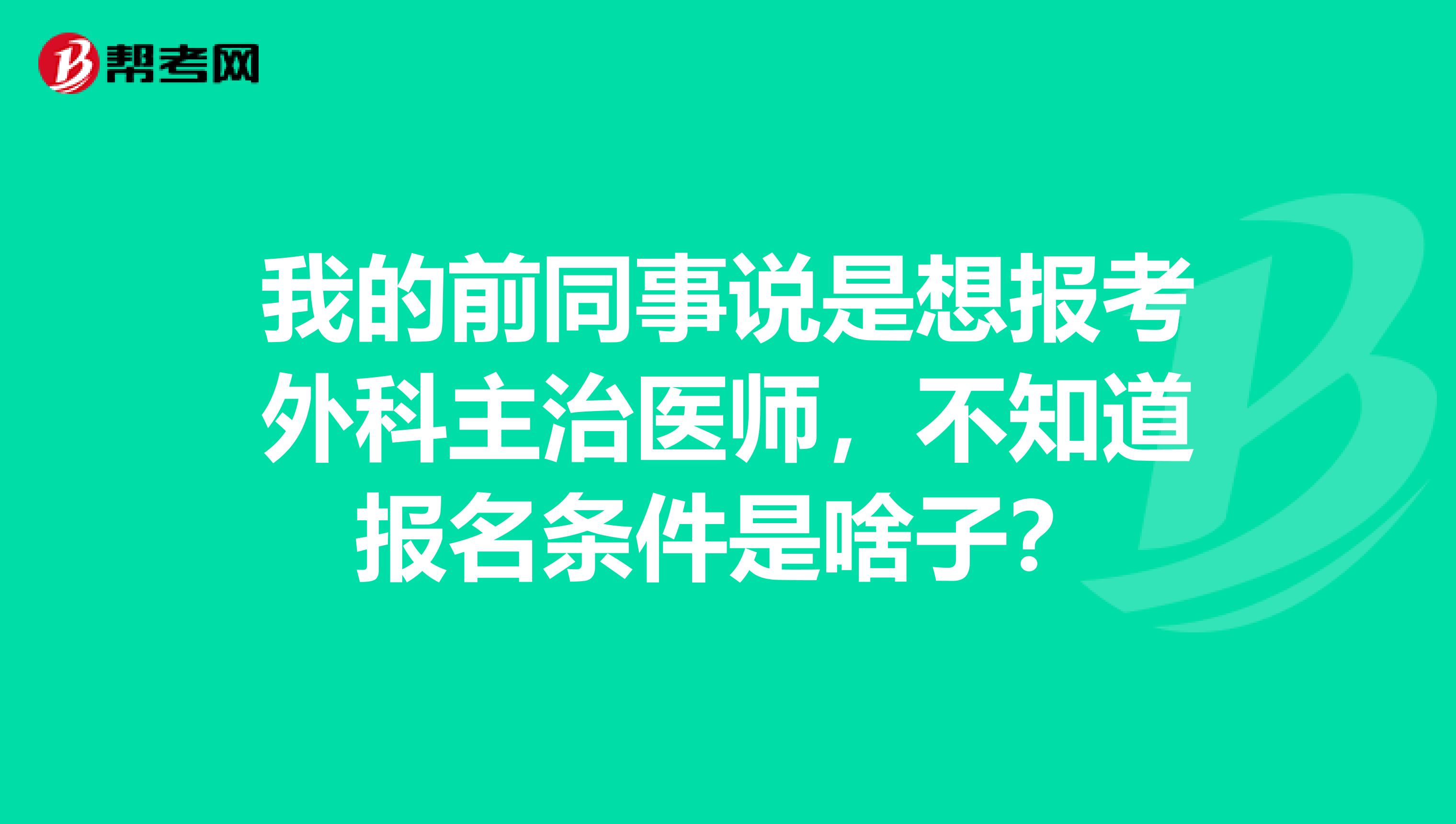 我的前同事说是想报考外科主治医师，不知道报名条件是啥子？