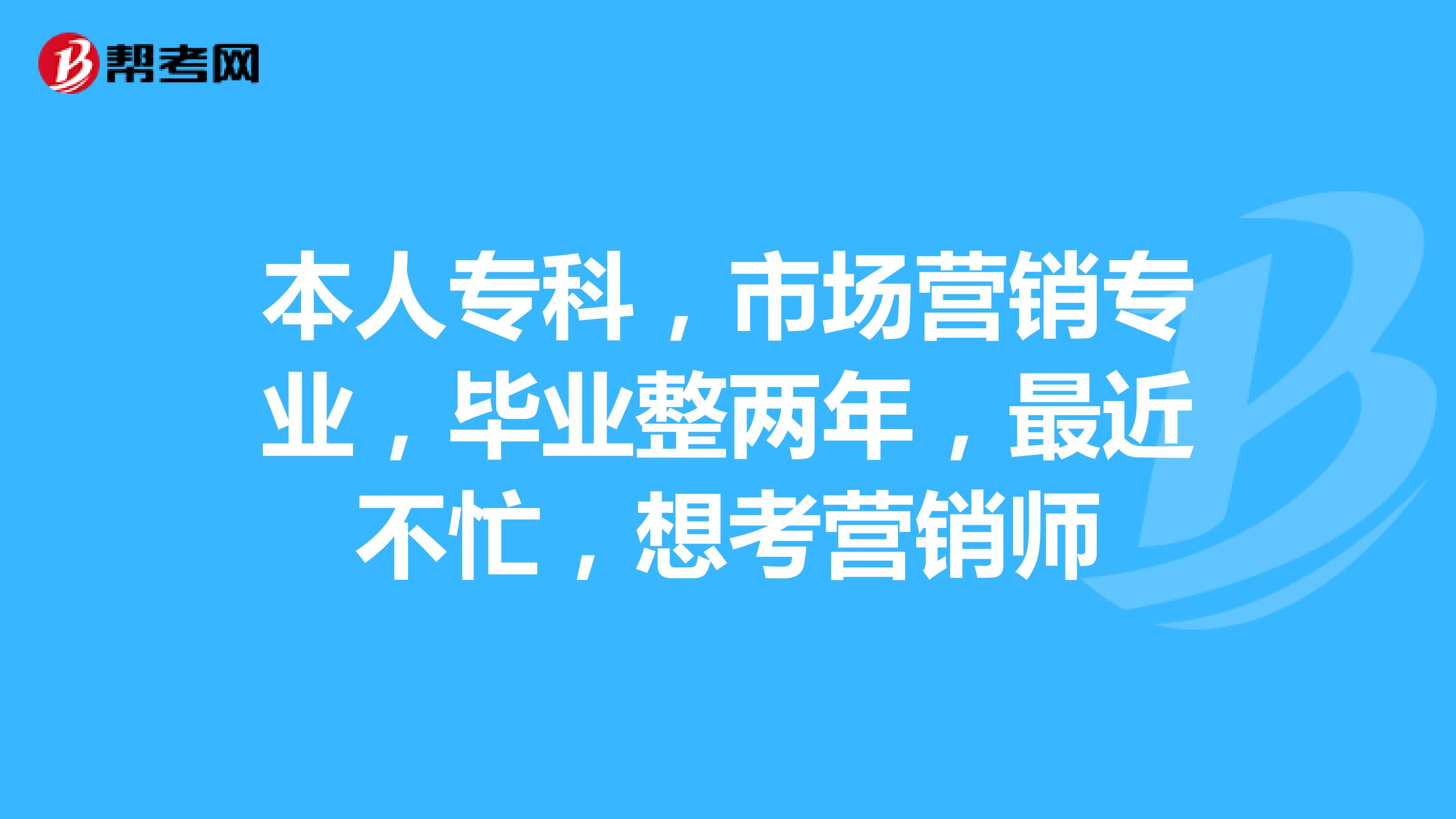 本人专科，市场营销专业，毕业整两年，最近不忙，想考营销师