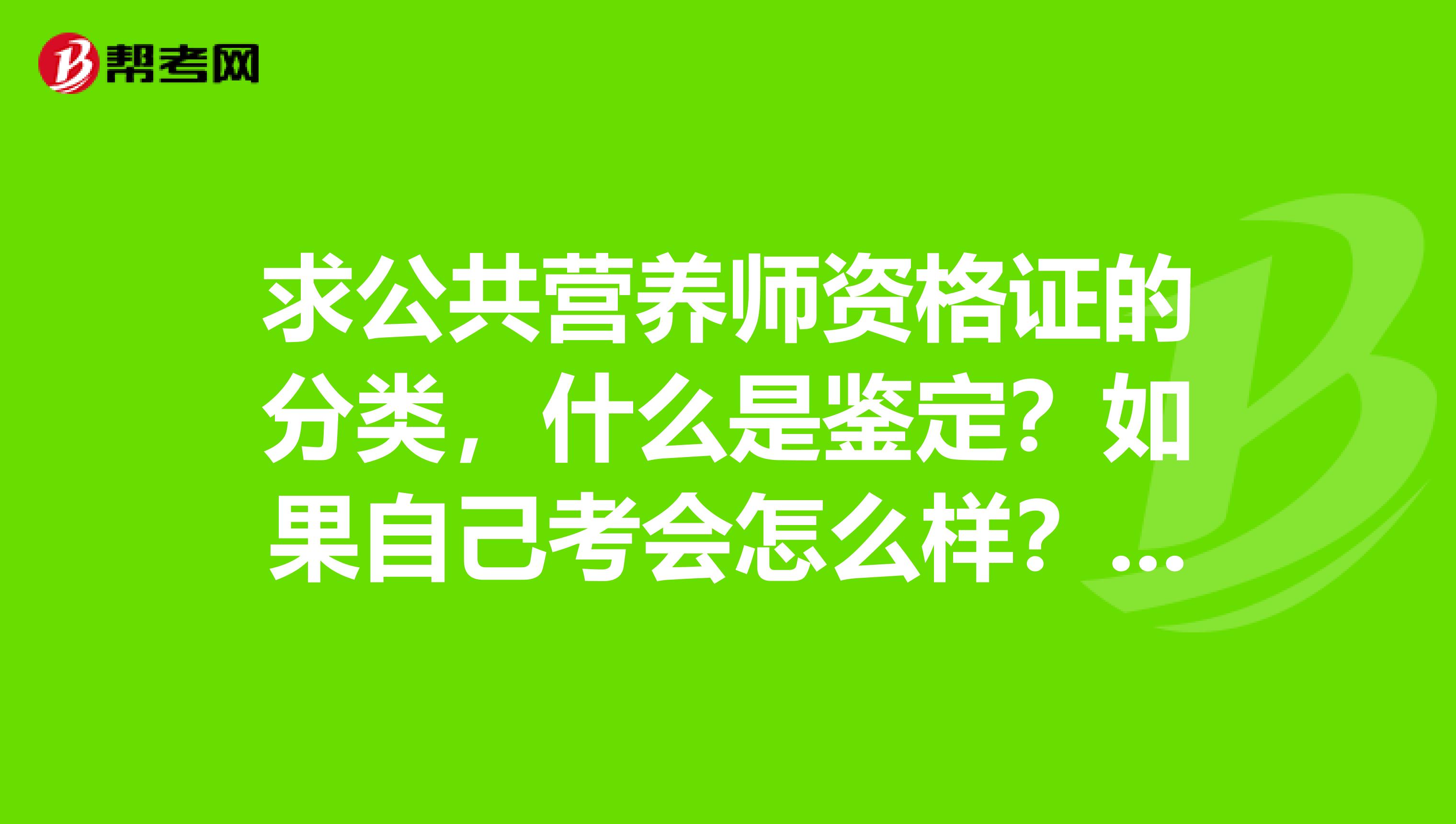 求公共营养师资格证的分类,什么是鉴定?如果自己考会怎么样?有没有行政部门组织的统一考试时间?合肥有哪些营养师培训机构?