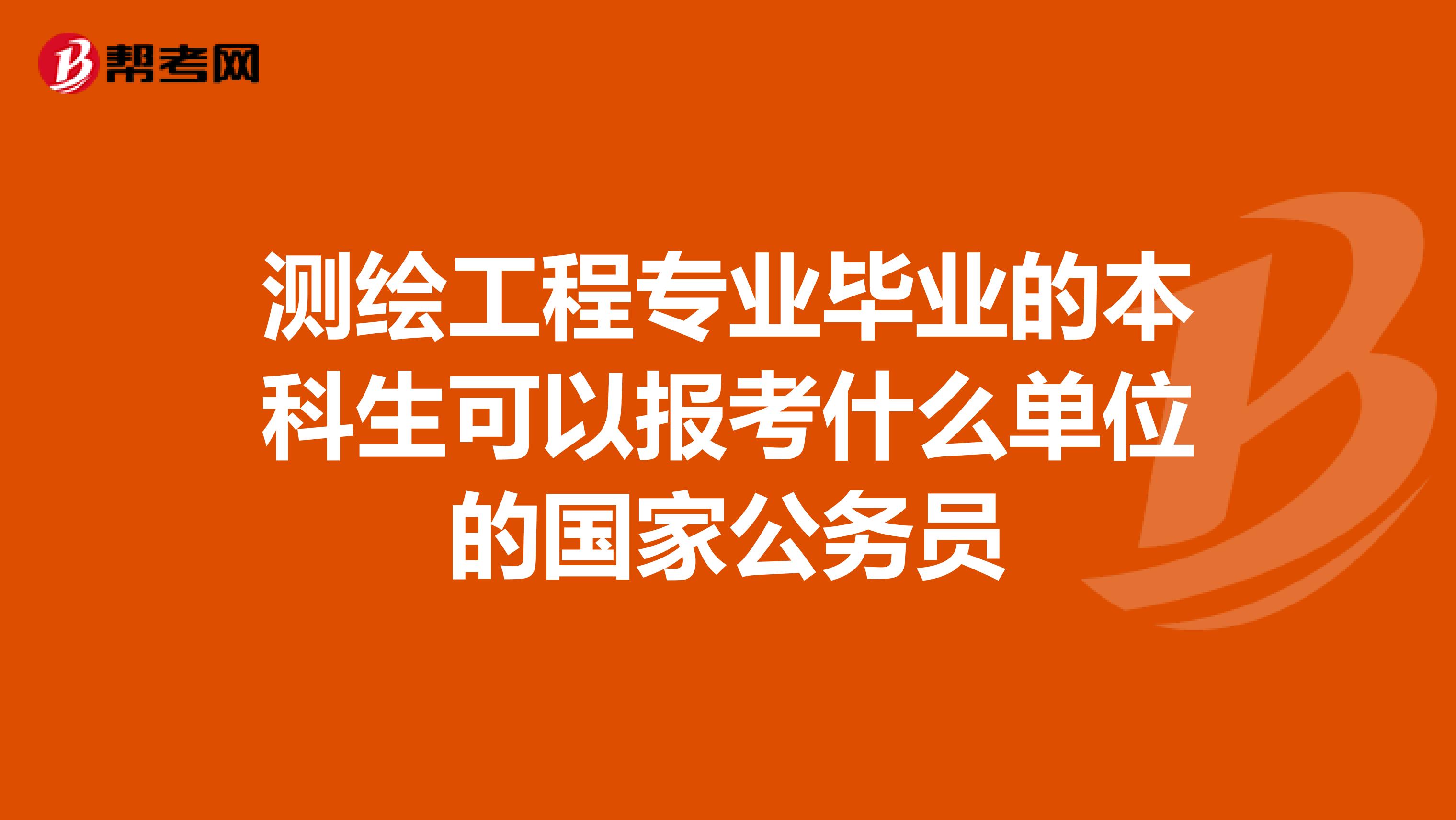测绘工程专业毕业的本科生可以报考什么单位的国家公务员