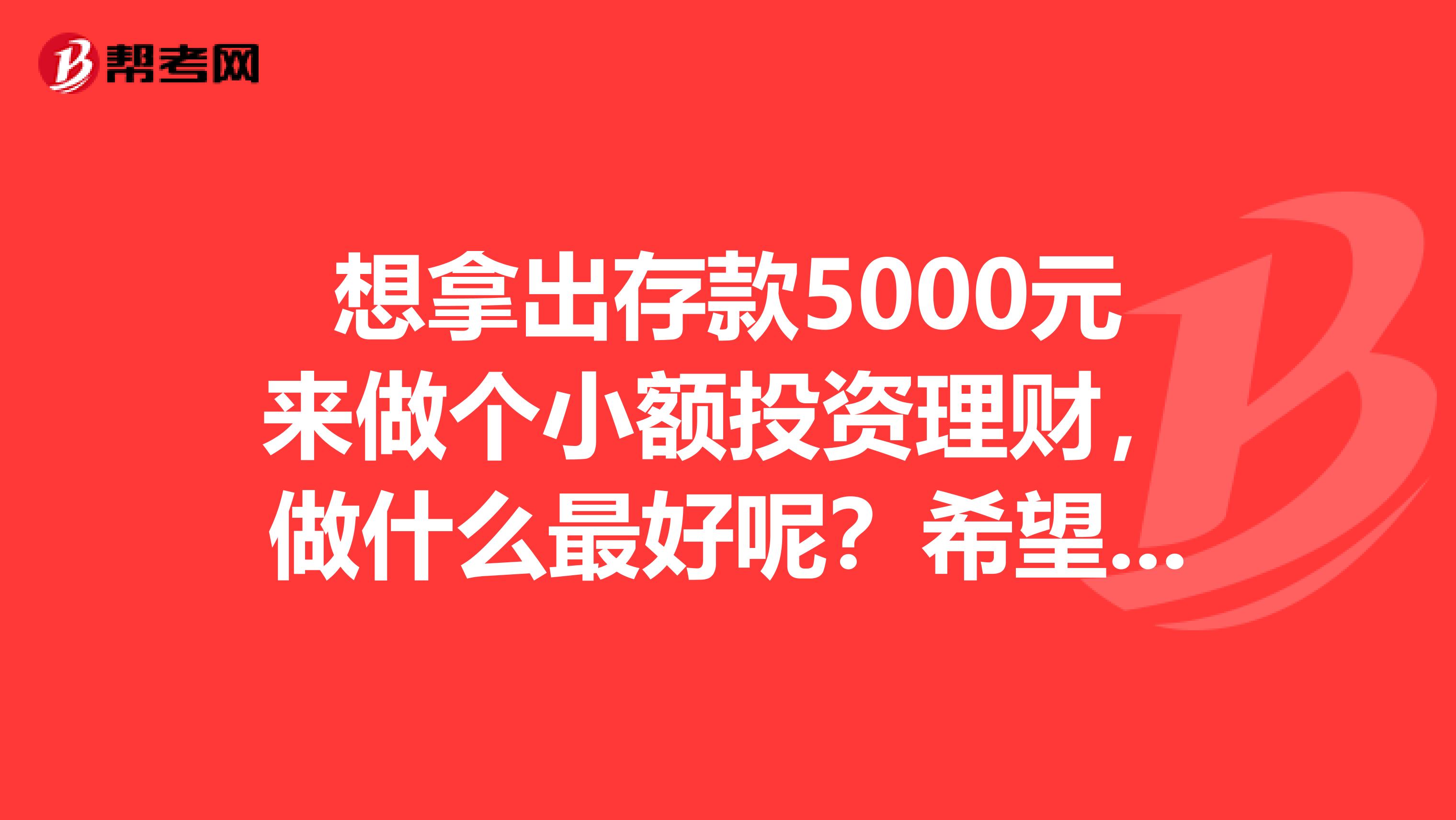 想拿出存款5000元来做个小额投资理财,做什么最好呢?希望能保值增值收益较高,风险小。