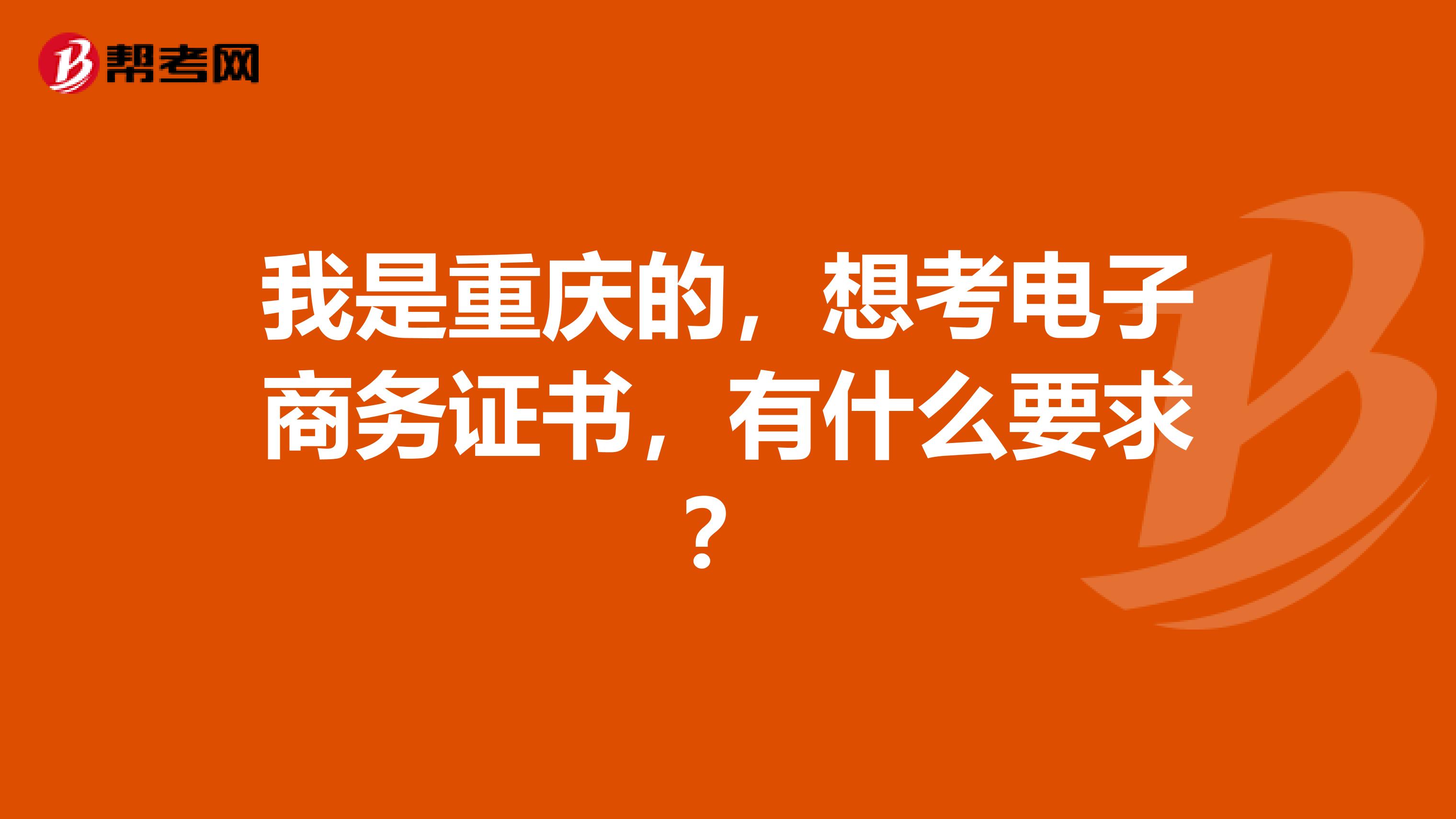 我是重庆的，想考电子商务证书，有什么要求？