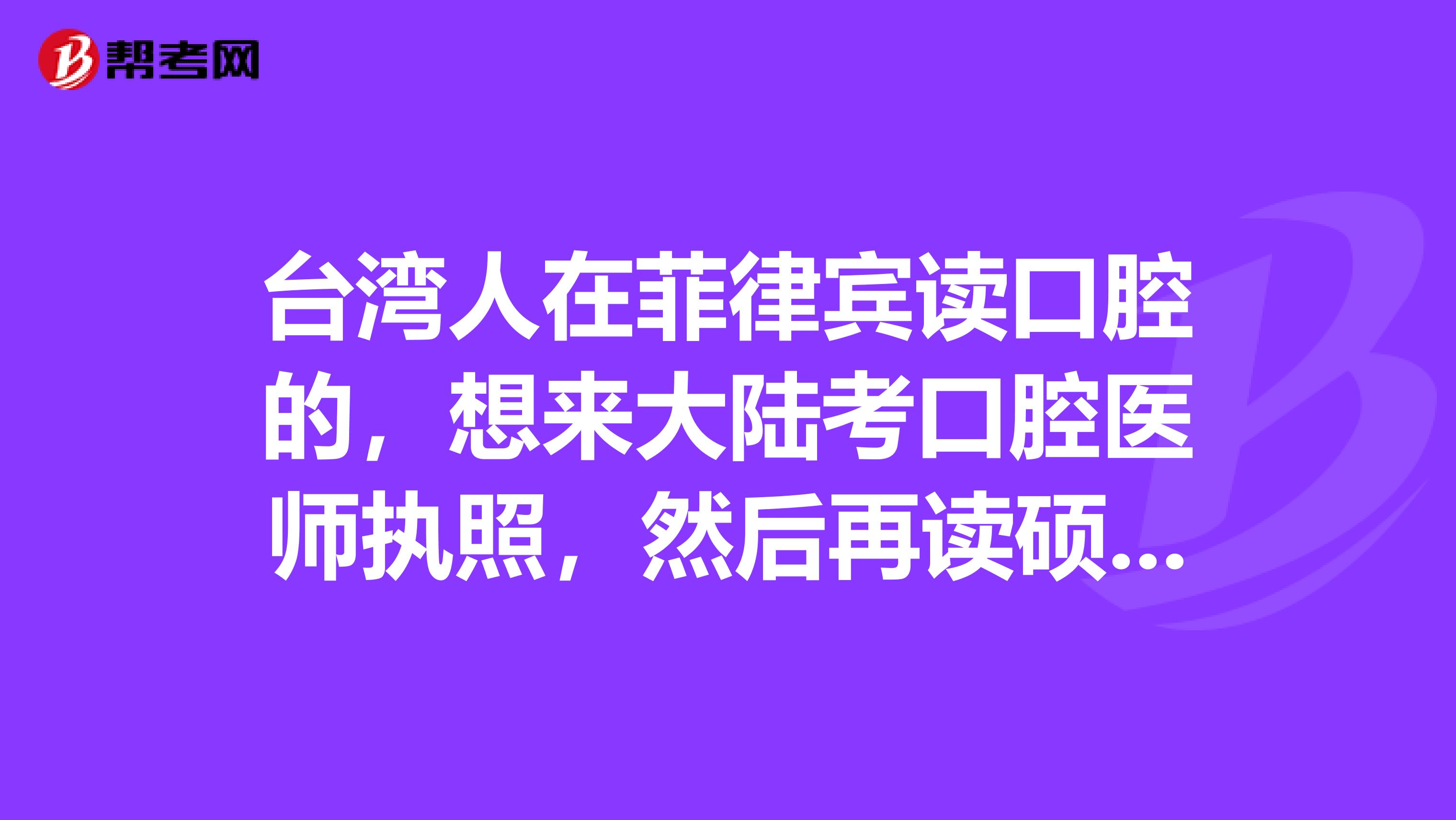 台湾人在菲律宾读口腔的,想来大陆考口腔医师执照,然后再读硕士。