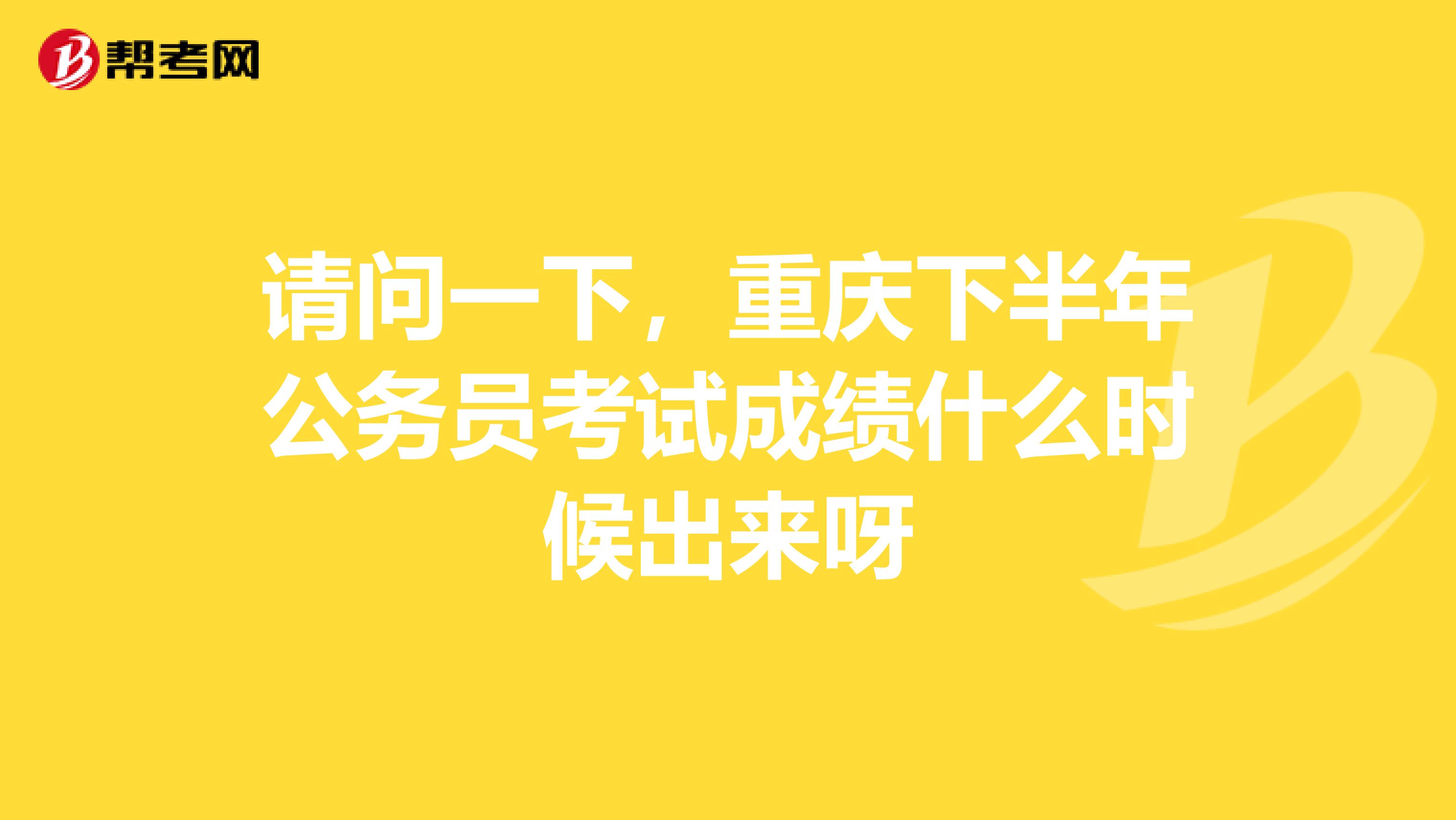 请问一下，重庆下半年公务员考试成绩什么时候出来呀