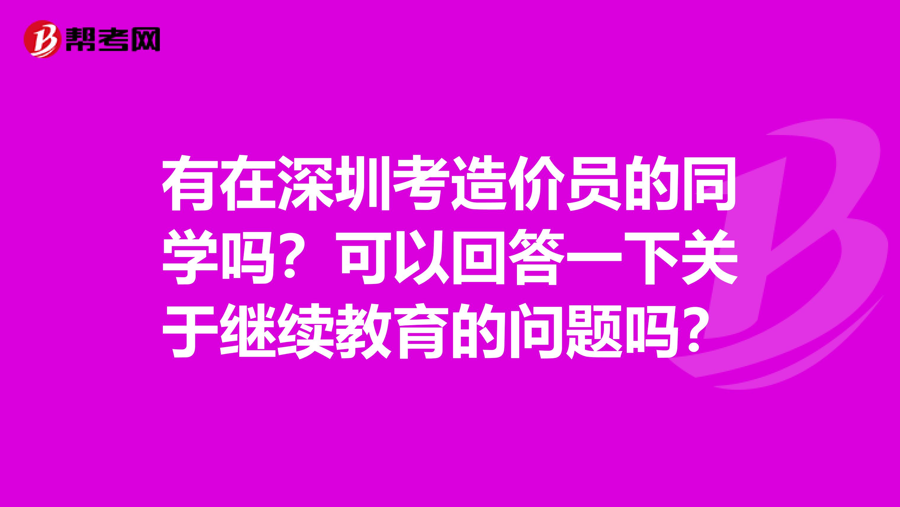 有在深圳考造价员的同学吗？可以回答一下关于继续教育的问题吗？