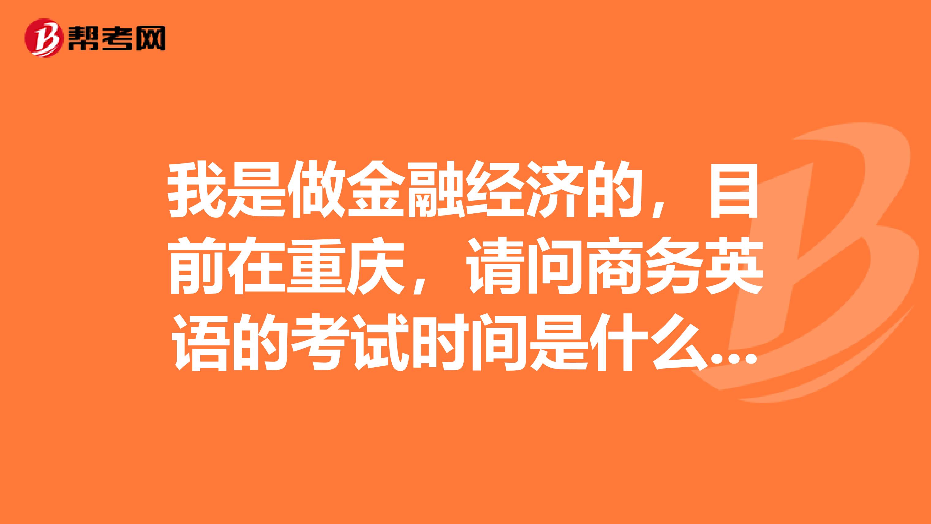 我是做金融经济的，目前在重庆，请问商务英语的考试时间是什么呢？