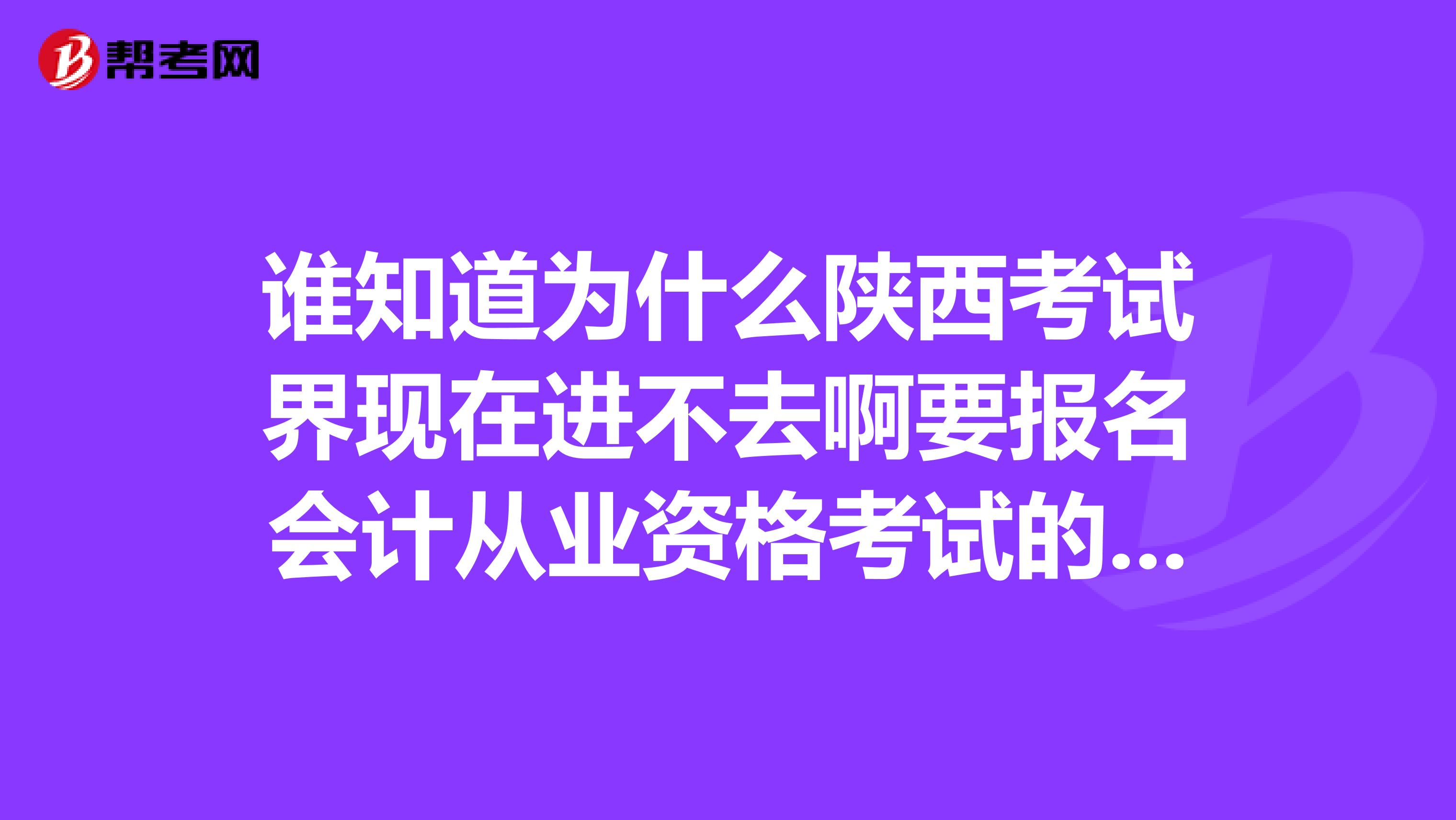谁知道为什么陕西考试界现在进不去啊要报名会计从业资格考试的啊好着急