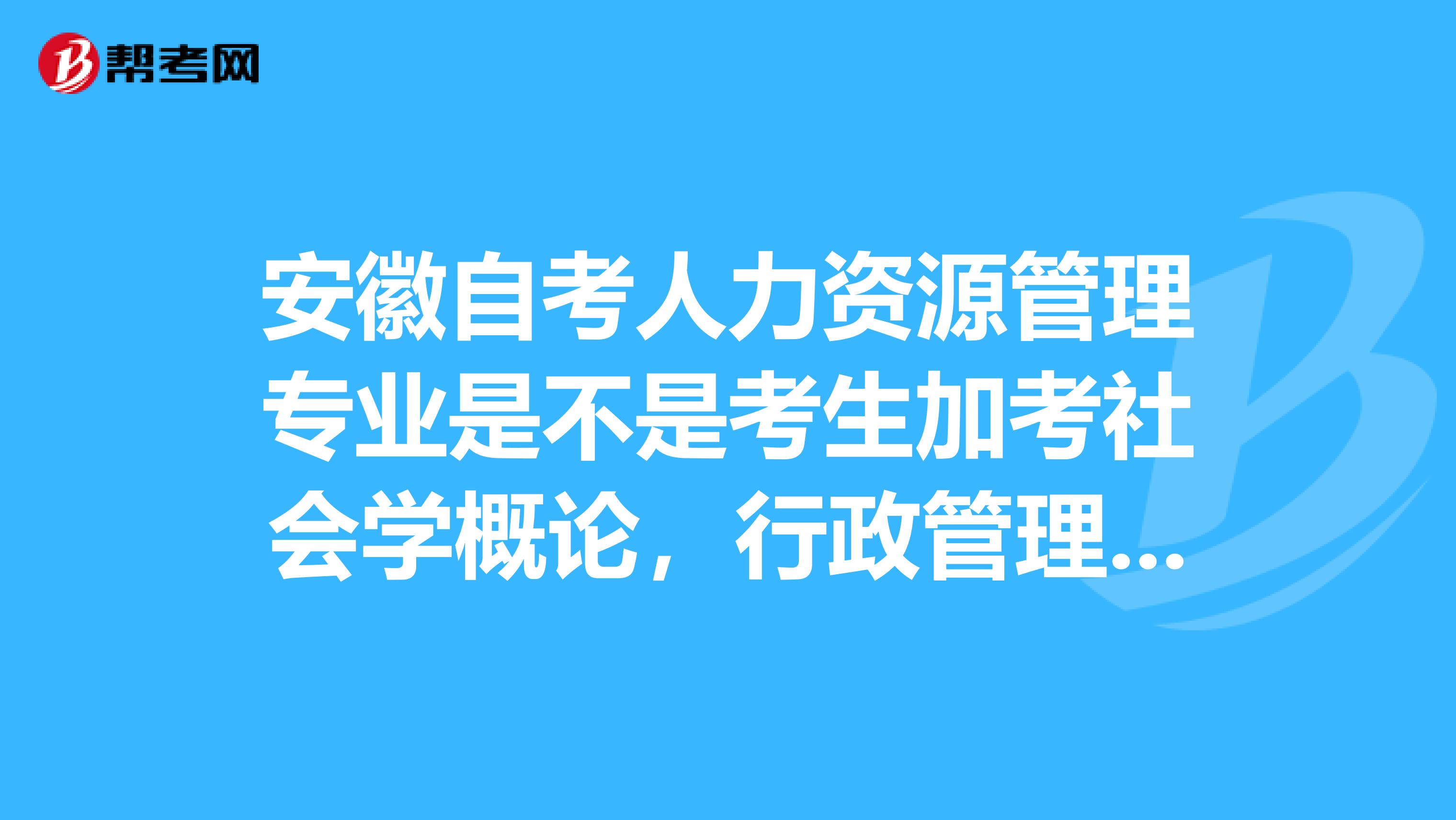 安徽自考人力资源管理专业是不是考生加考社会学概论,行政管理学,安徽省情概论三门就可以了