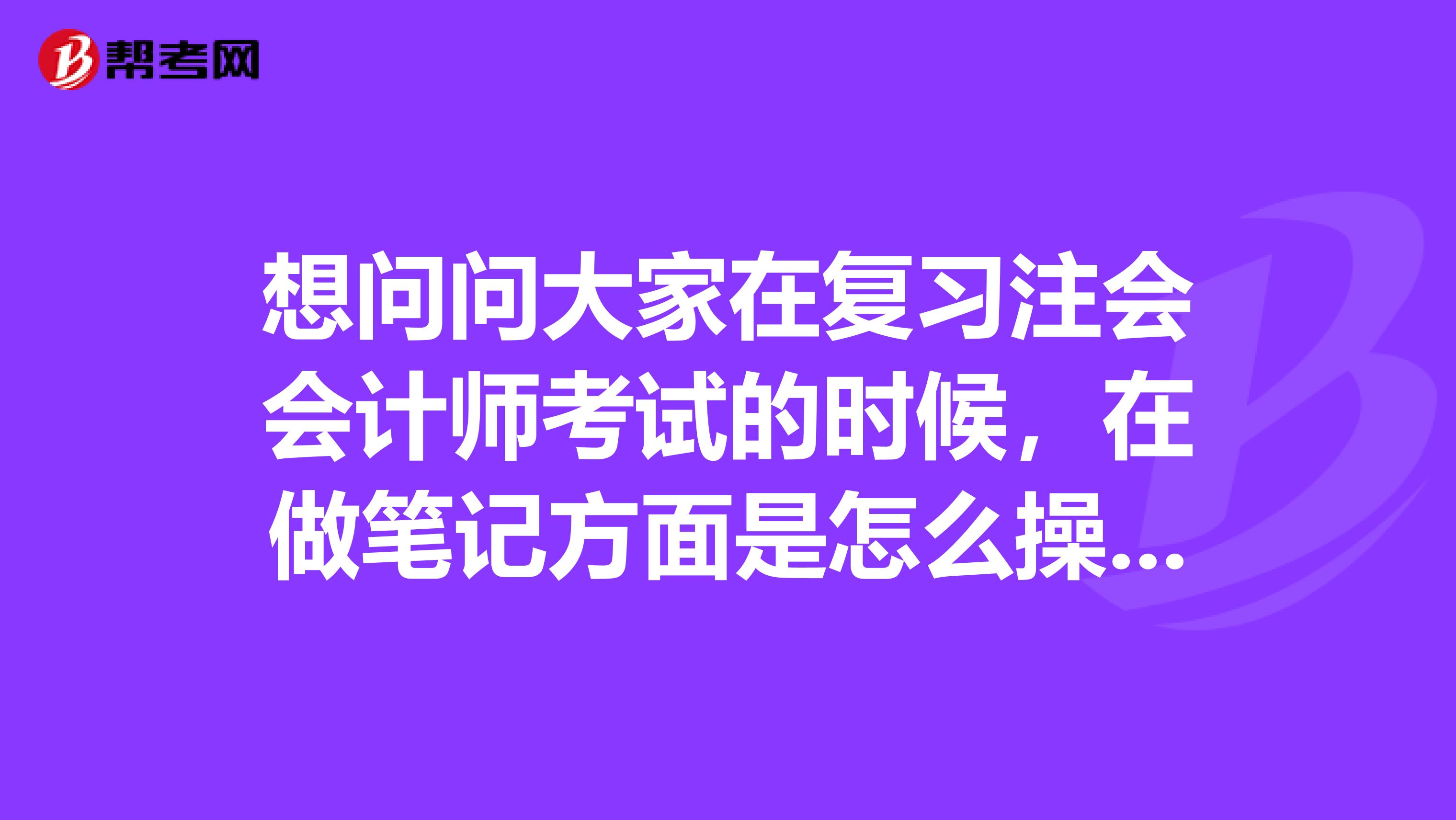 想问问大家在复习注会会计师考试的时候,在做笔记方面是怎么操作的呢,求分享?