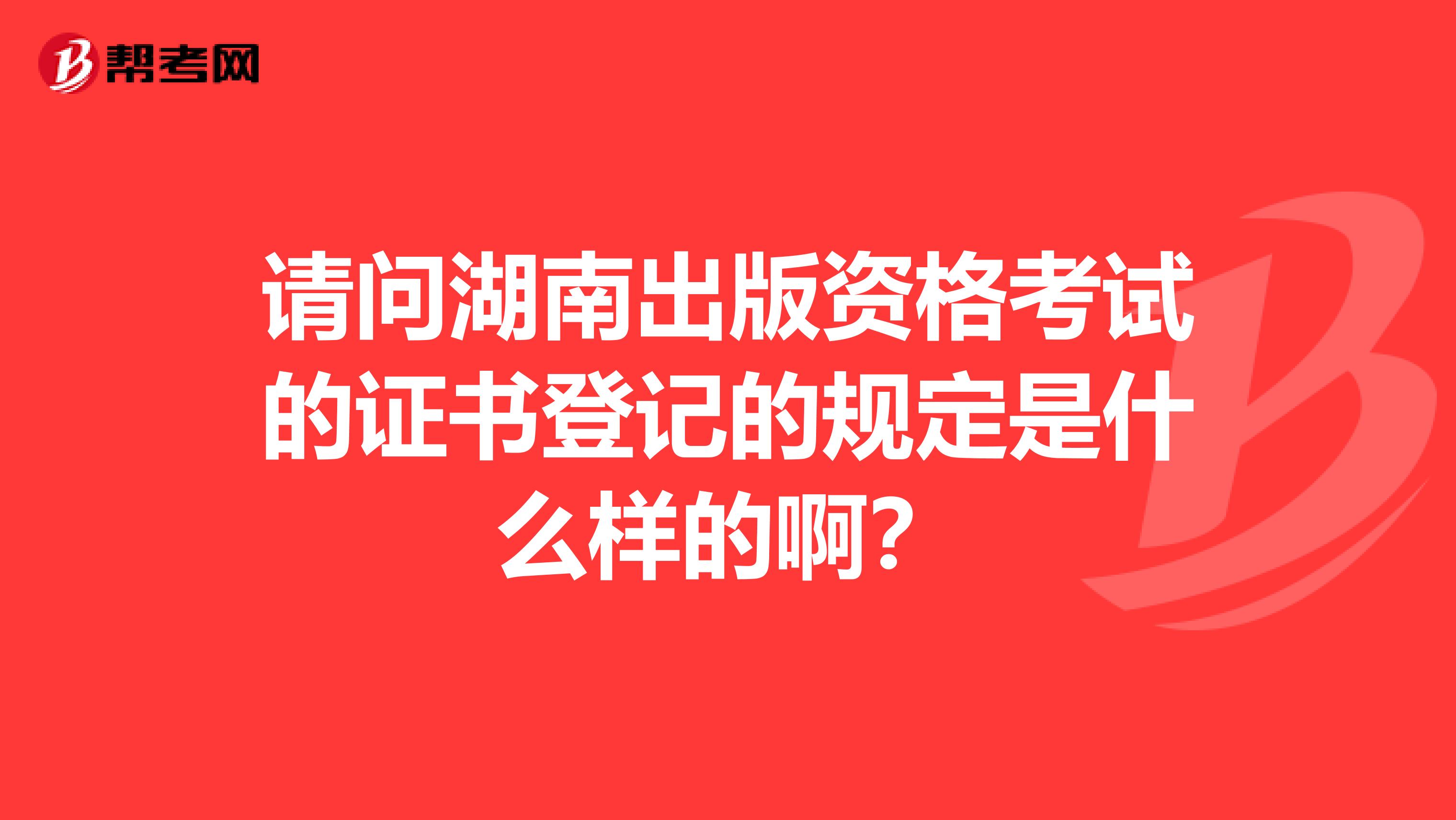 请问湖南出版资格考试的证书登记的规定是什么样的啊?