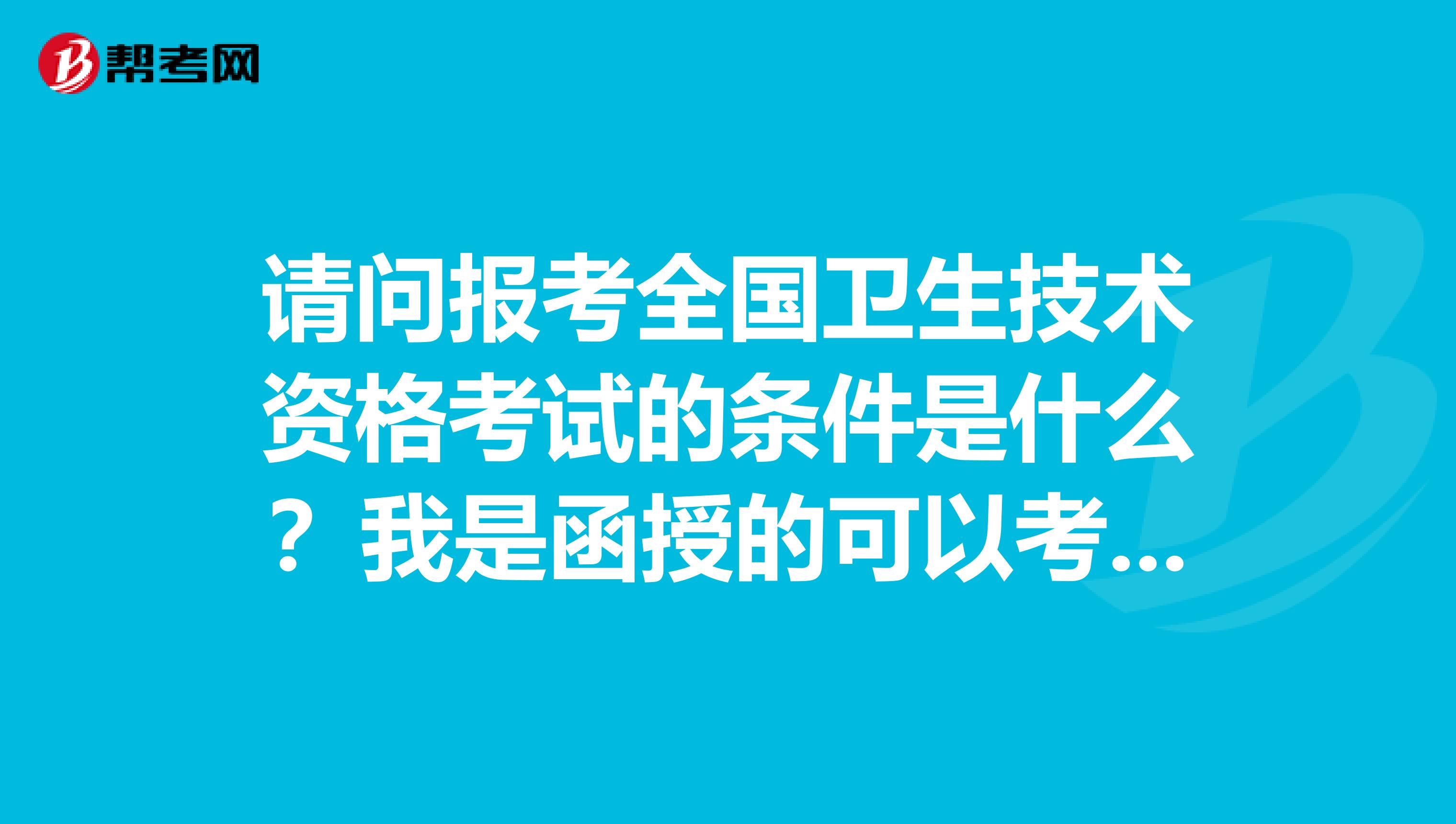 请问报考全国卫生技术资格考试的条件是什么？我是函授的可以考吗？