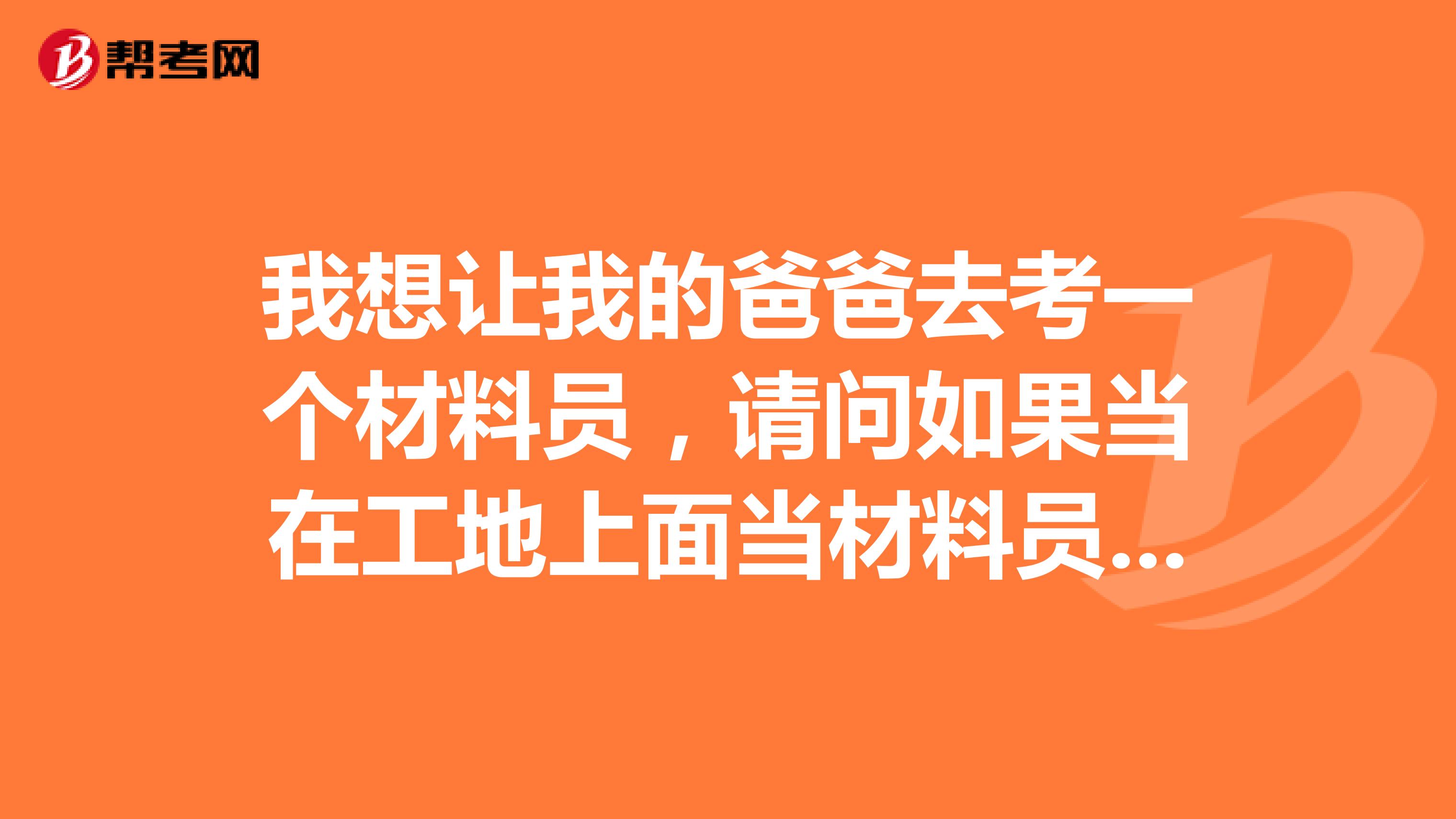 我想讓我的爸爸去考一個材料員，請問如果當(dāng)在工地上面當(dāng)材料員需要出去市場跑店面問材料的價格嗎？