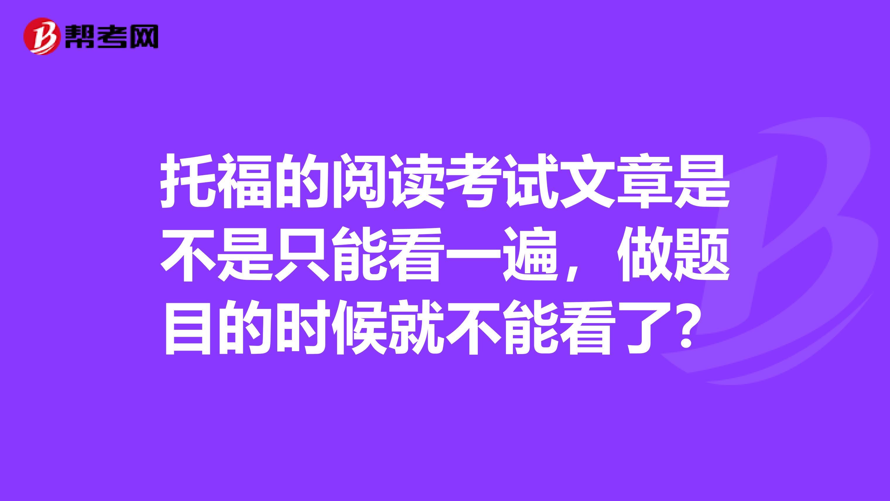 托福的阅读考试文章是不是只能看一遍,做题目的时候就不能看了?