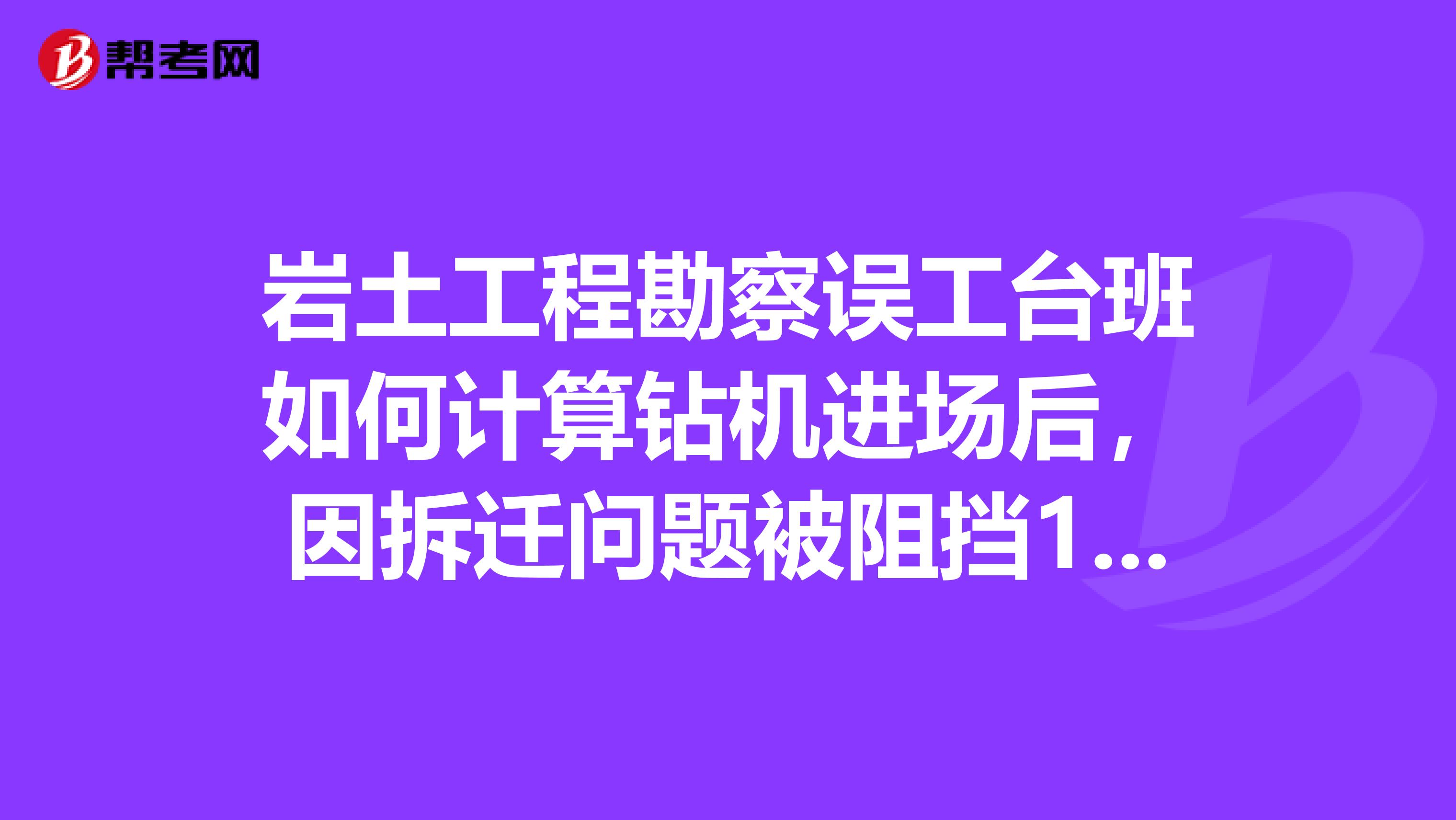 岩土工程勘察误工台班如何计算钻机进场后,因拆迁问题被阻挡1天,如何计算误工费有没有明文规定
