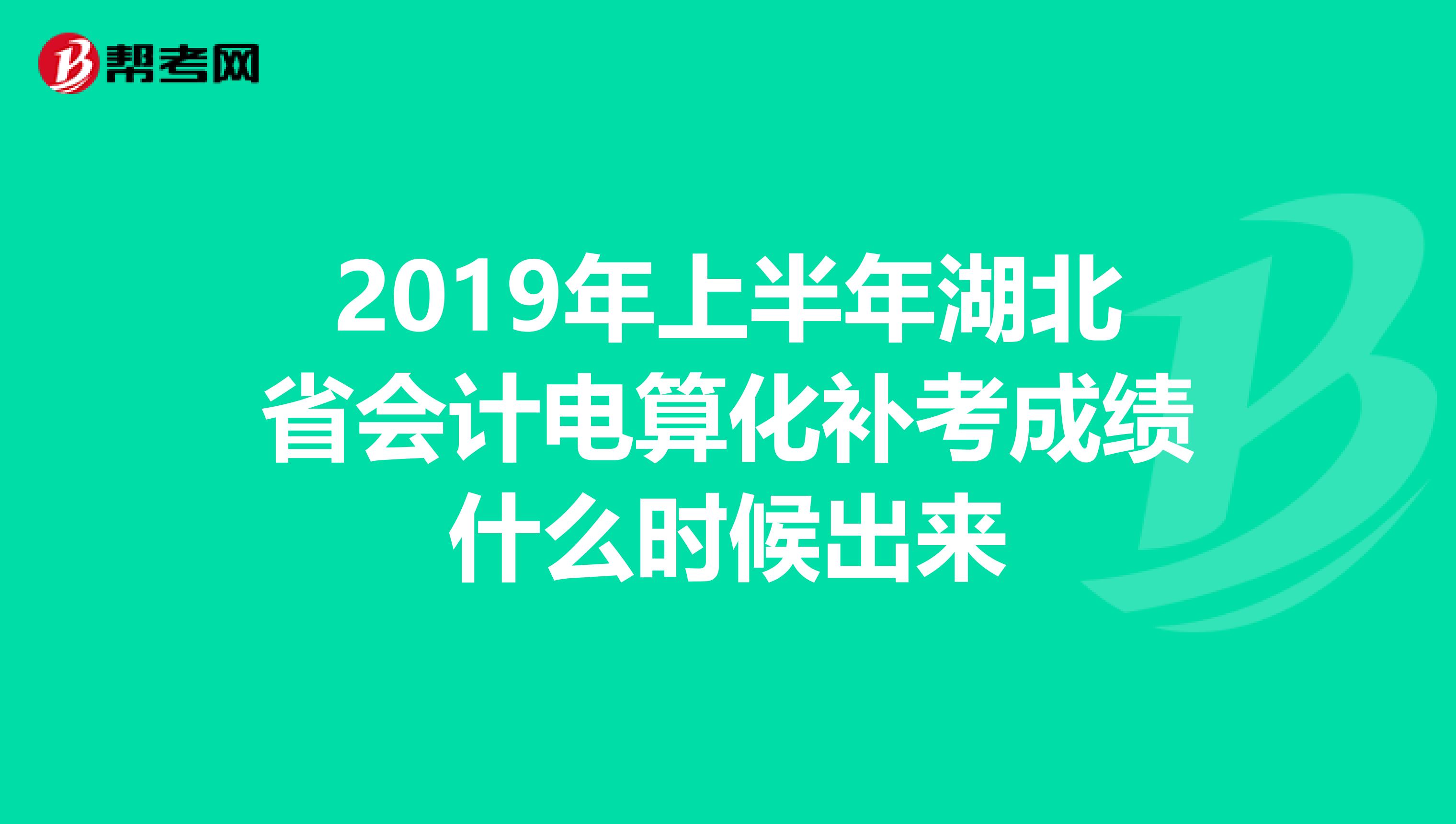 2019年上半年湖北省会计电算化补考成绩什么时候出来