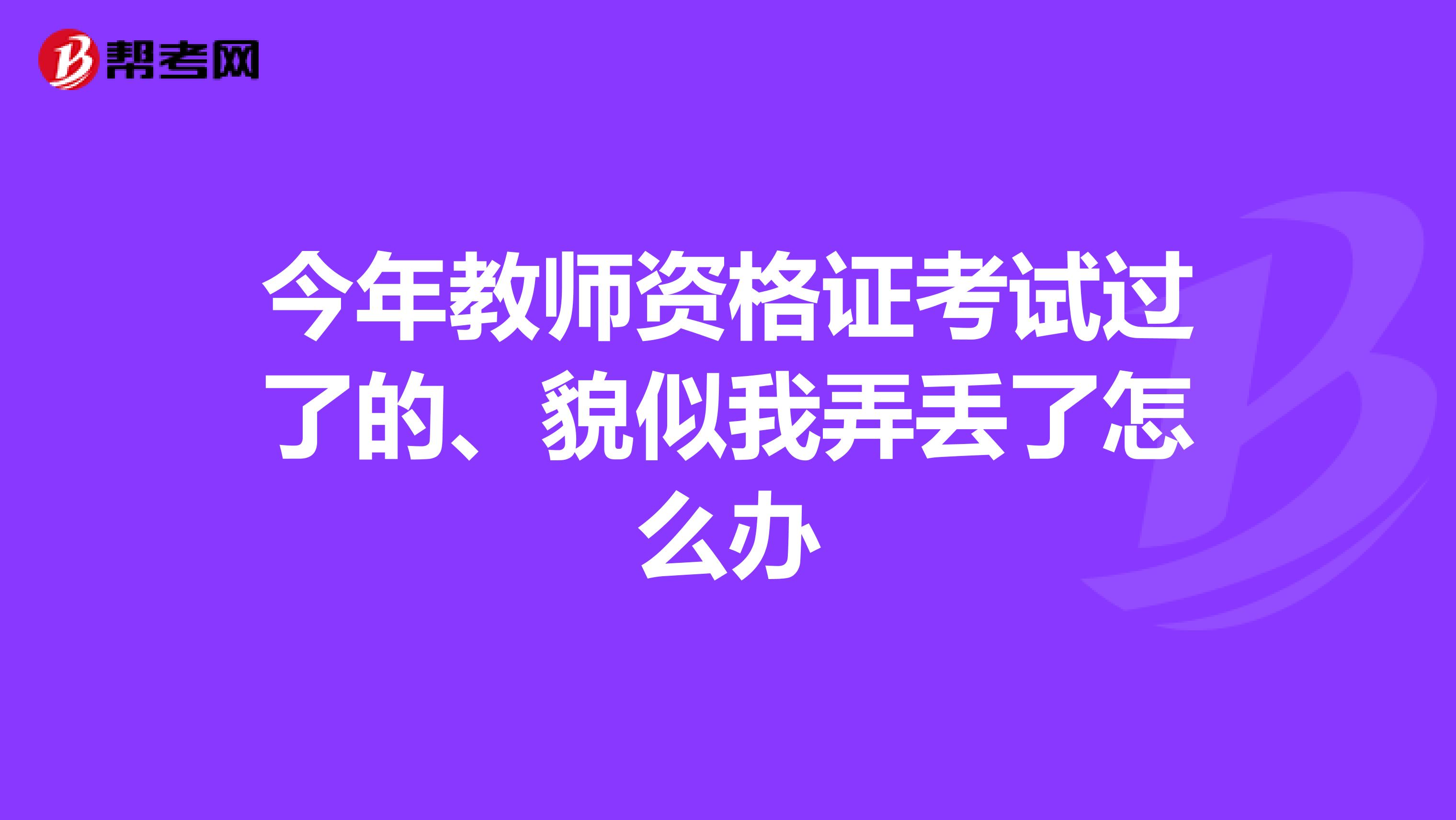 今年教师资格证考试过了的、貌似我弄丢了怎么办
