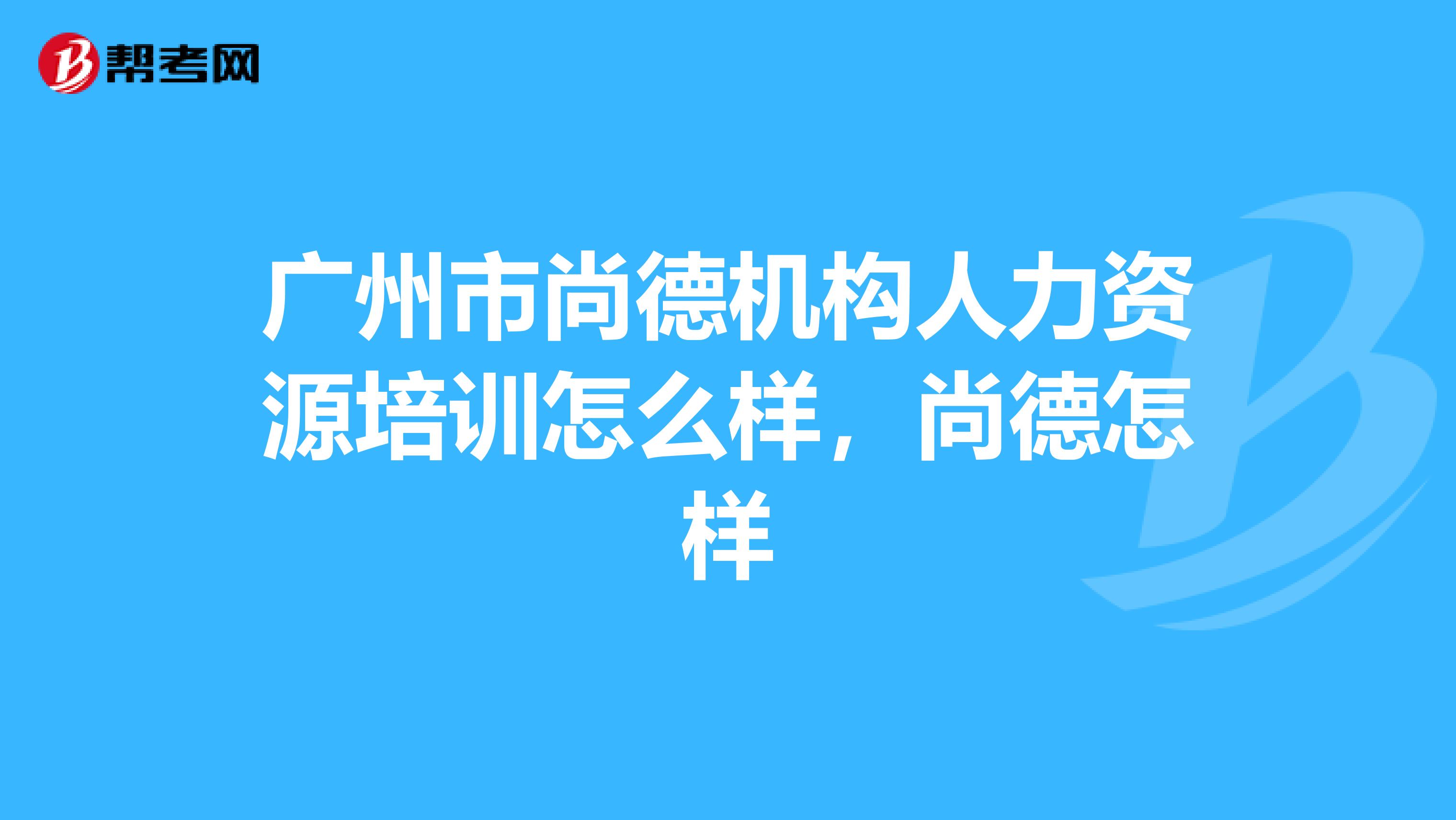 广州市尚德机构人力资源培训怎么样，尚德怎样