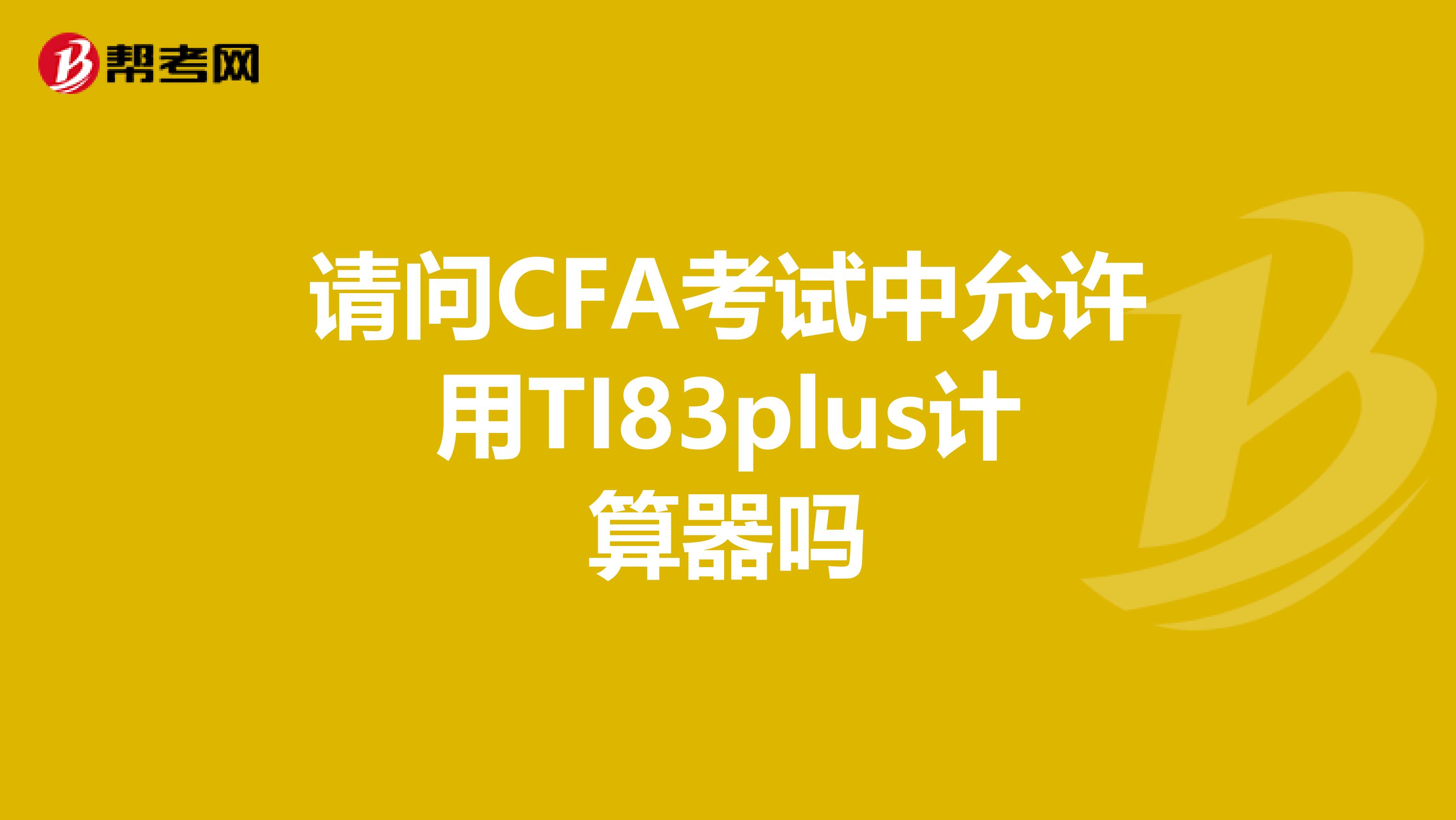 请问CFA考试中允许用TI83plus计算器吗