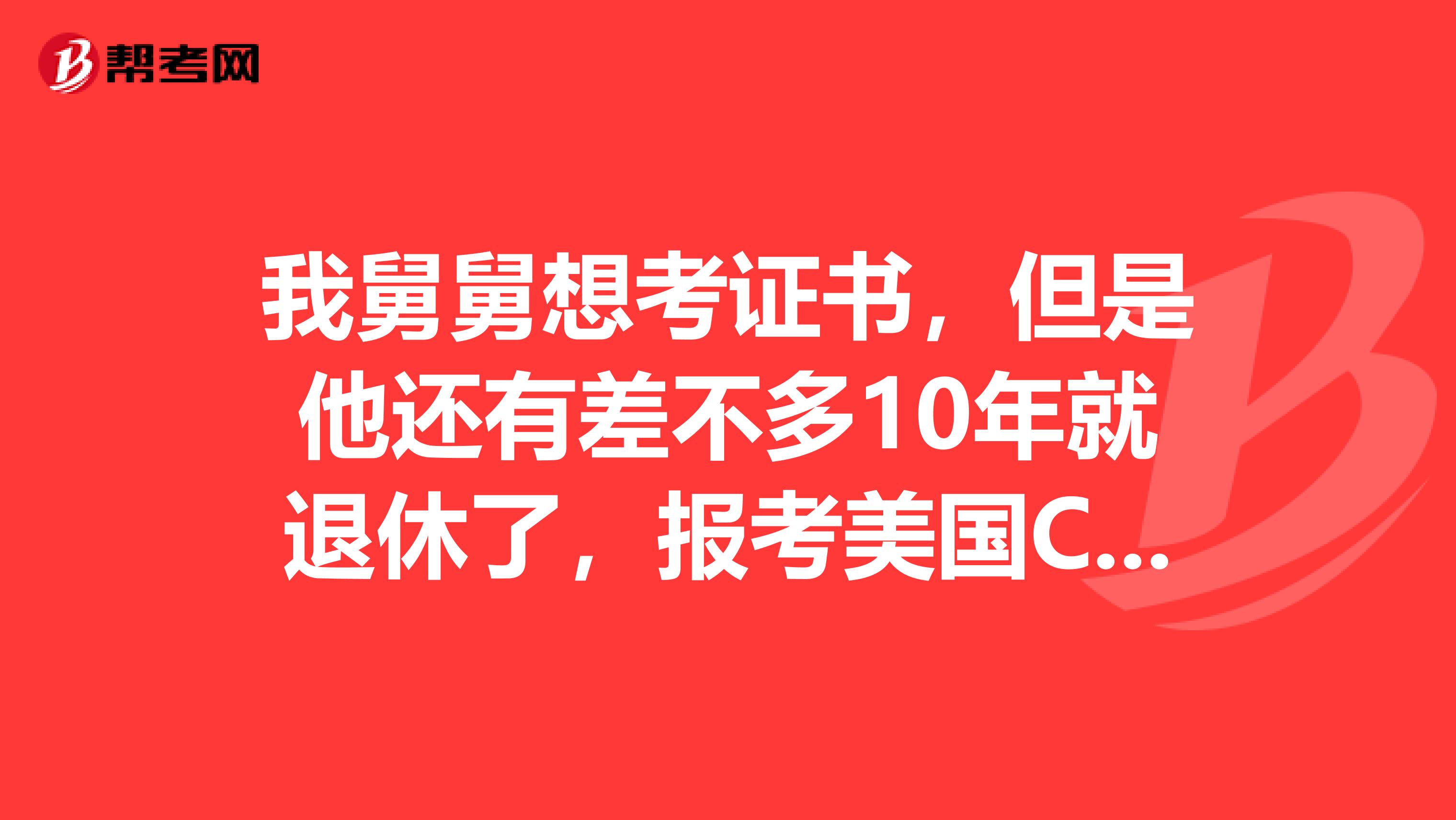 我舅舅想考证书，但是他还有差不多10年就退休了，报考美国CPA有年龄的要求吗？需要满足怎样的条件呢？