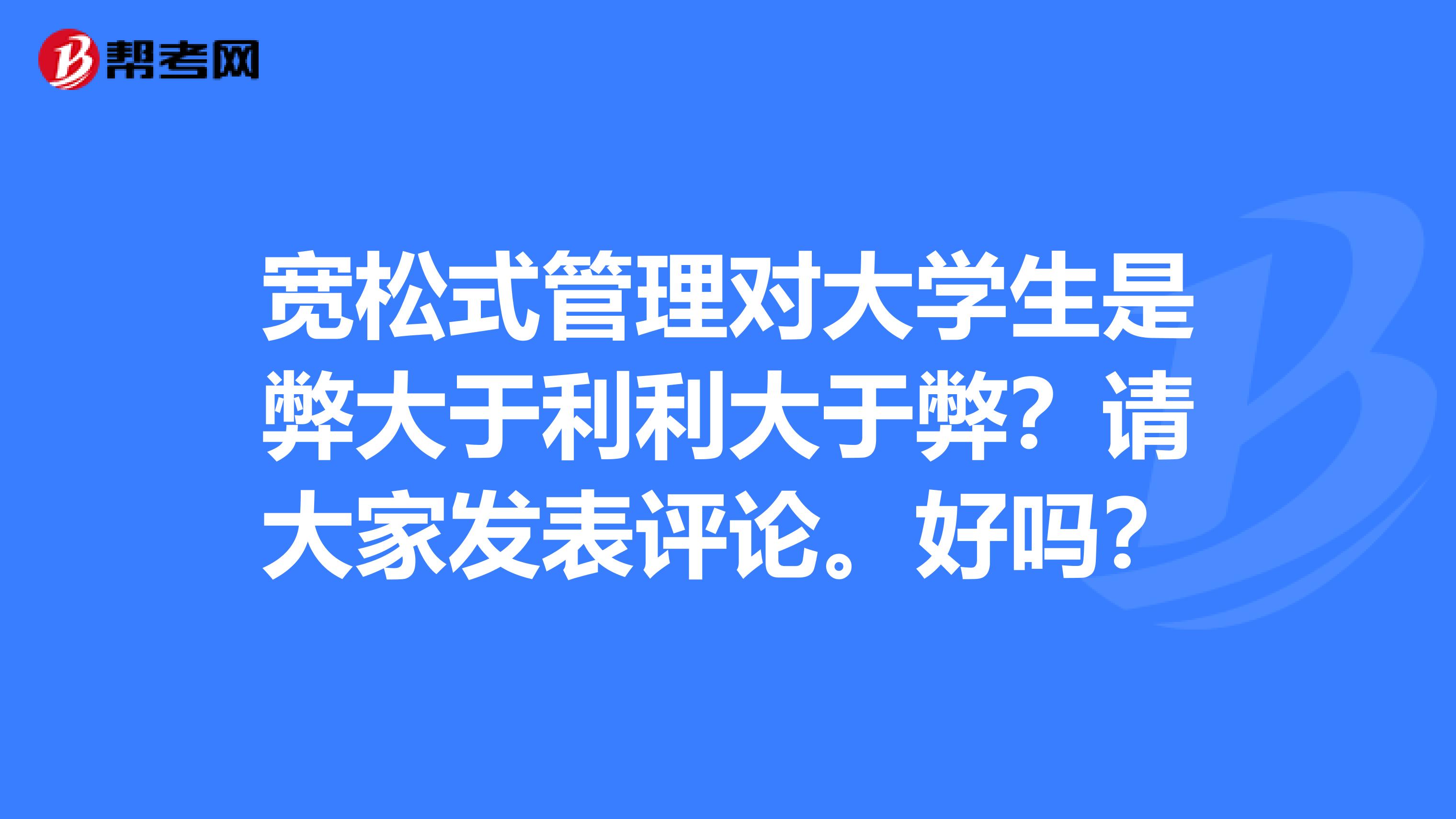 宽松式管理对大学生是弊大于利利大于弊?请大家发表评论。好吗?