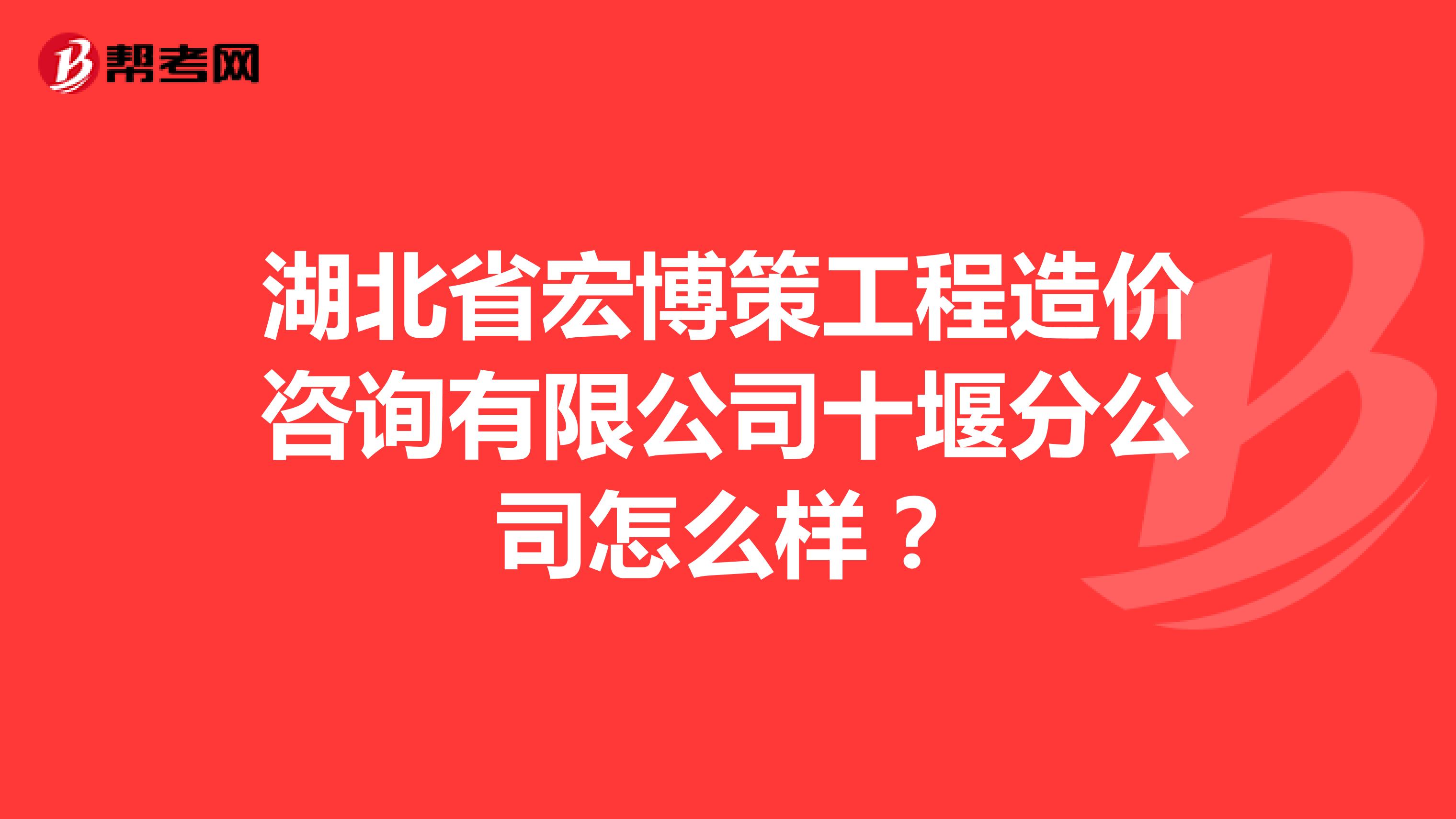 湖北省宏博策工程造价咨询有限公司十堰分公司怎么样？