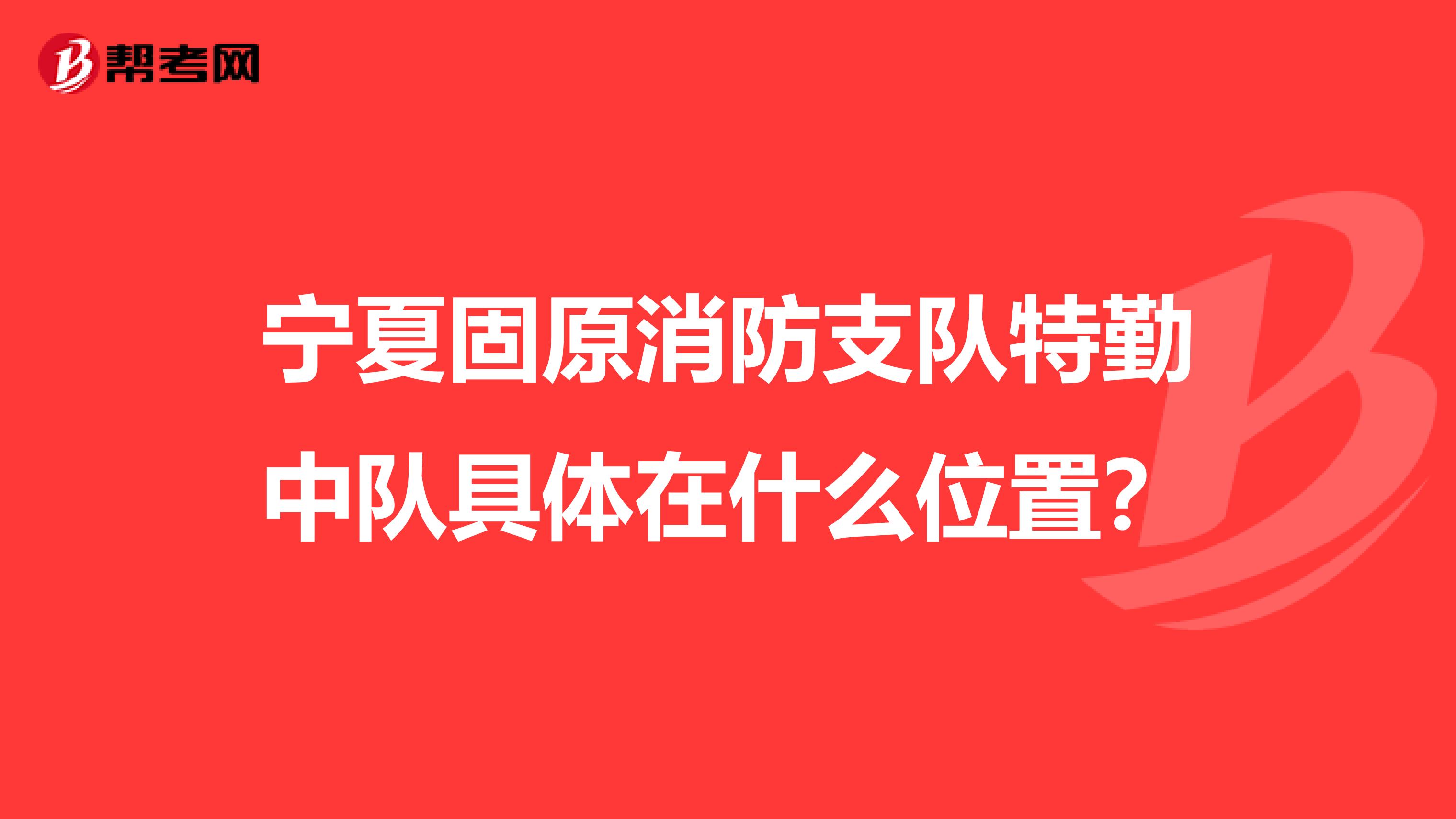 宁夏固原消防支队特勤中队具体在什么位置?