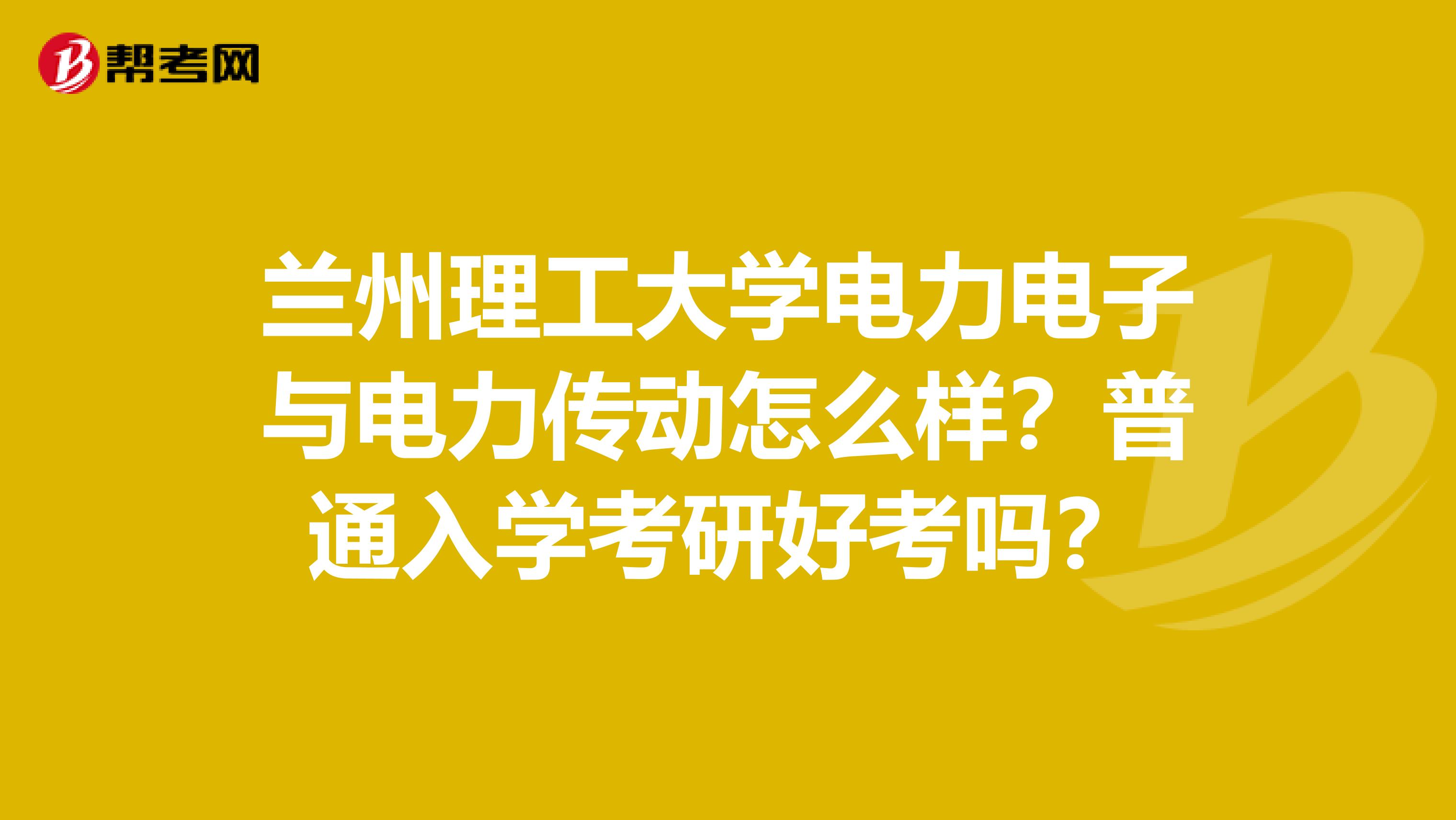 兰州理工大学电力电子与电力传动怎么样?普通入学考研好考吗?