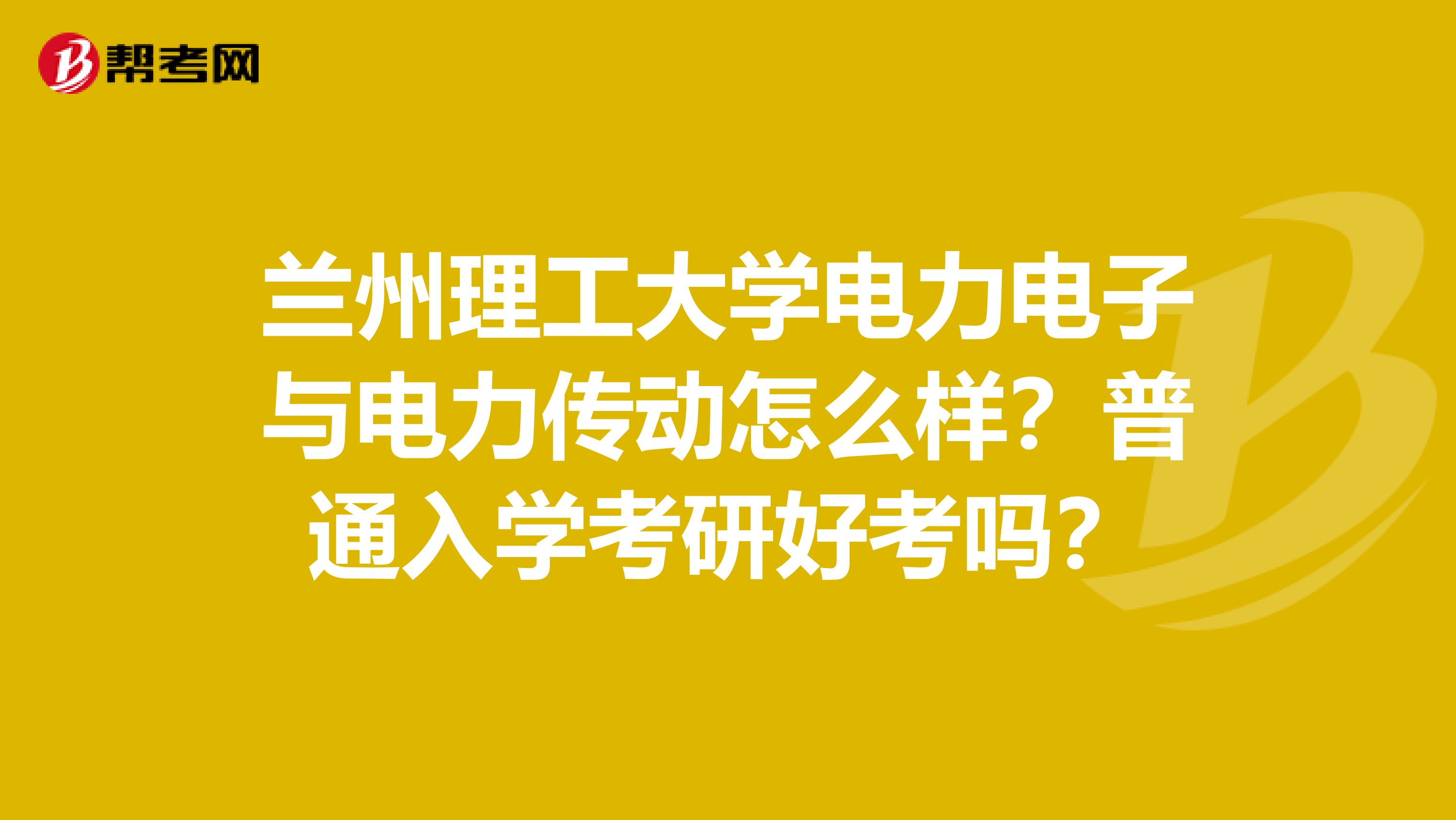 兰州理工大学电力电子与电力传动怎么样？普通入学考研好考吗？