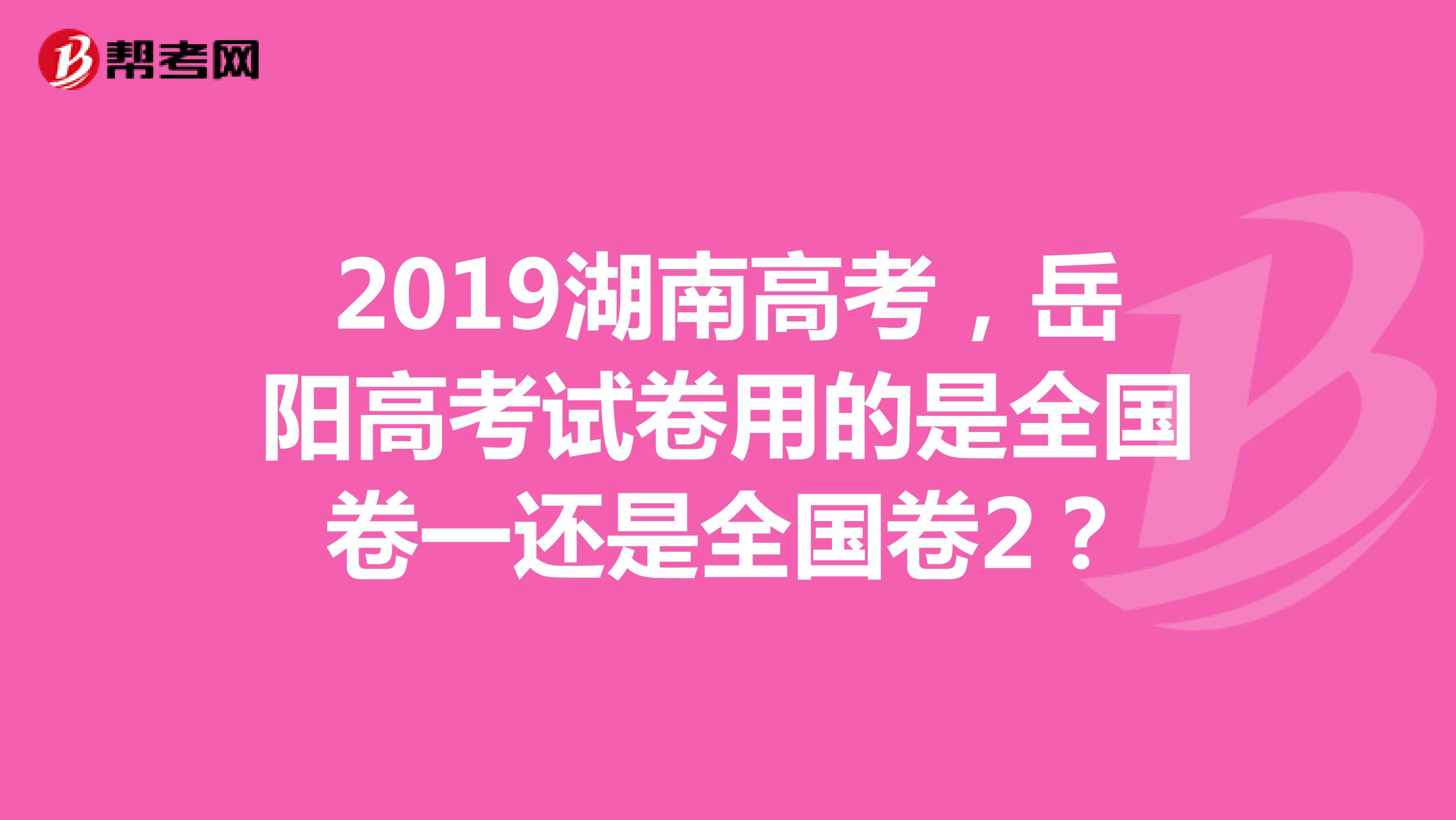 2019湖南高考,岳阳高考试卷用的是全国卷一还是全国卷2?